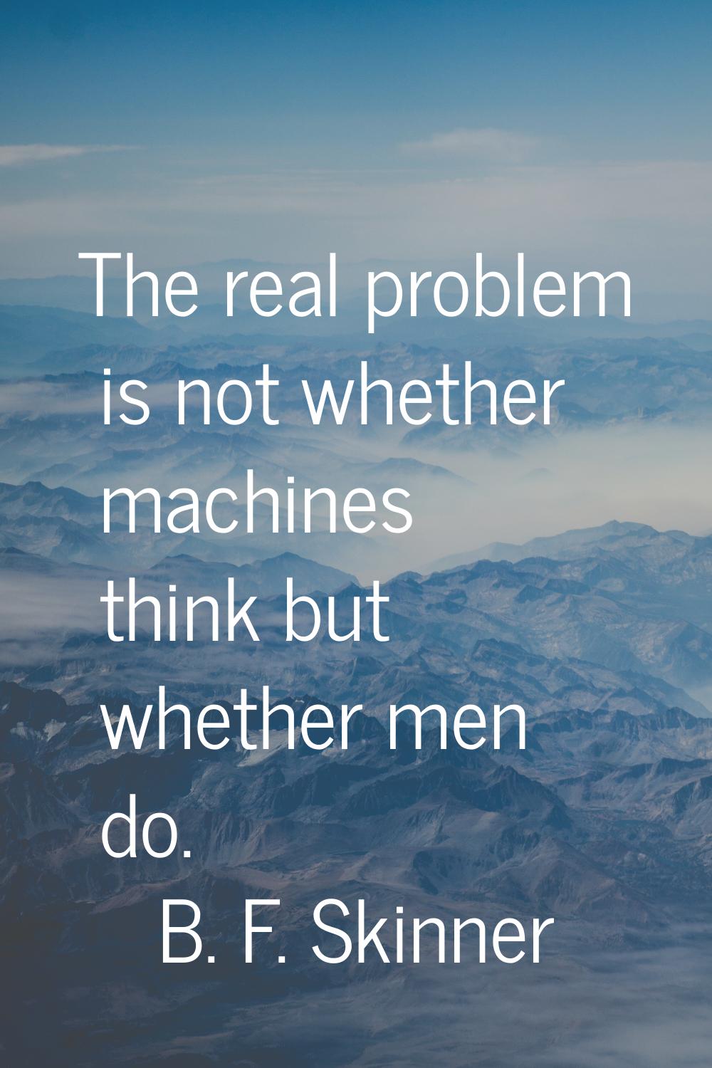 The real problem is not whether machines think but whether men do.