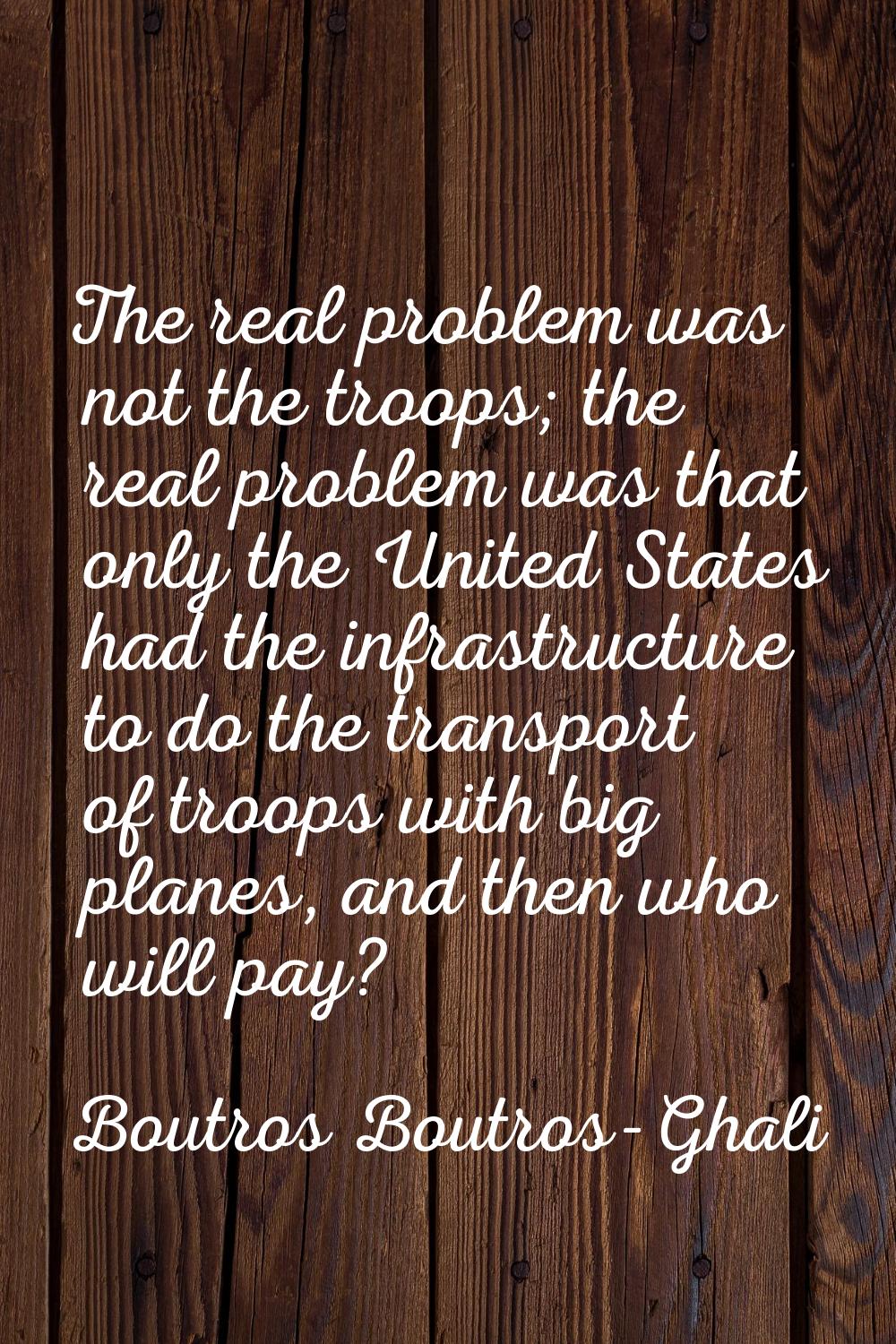 The real problem was not the troops; the real problem was that only the United States had the infra