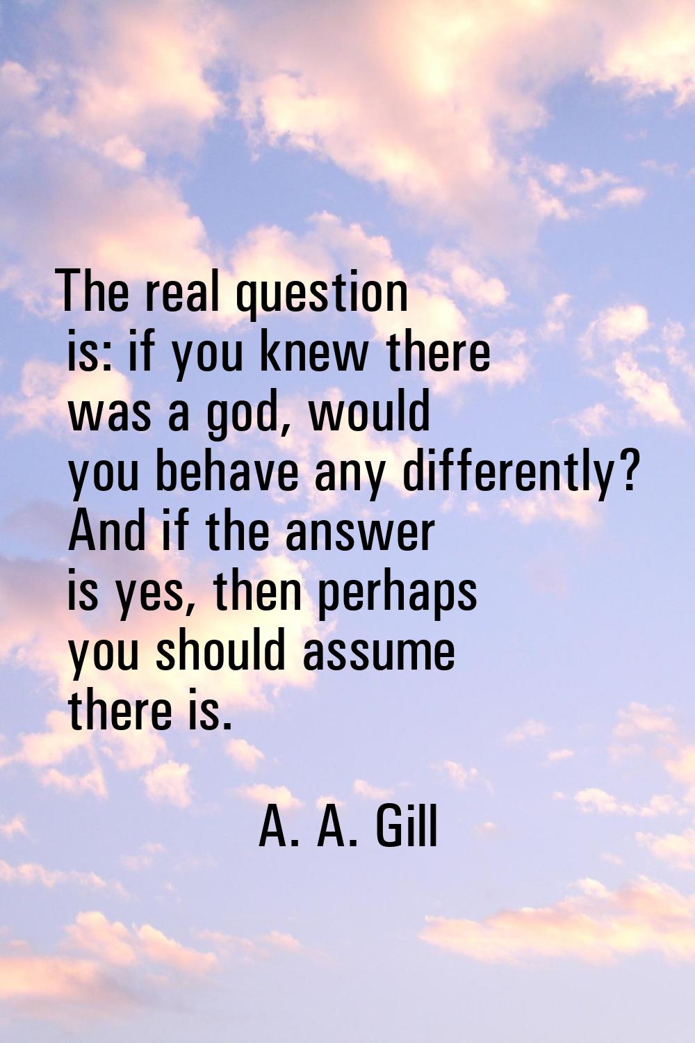 The real question is: if you knew there was a god, would you behave any differently? And if the ans