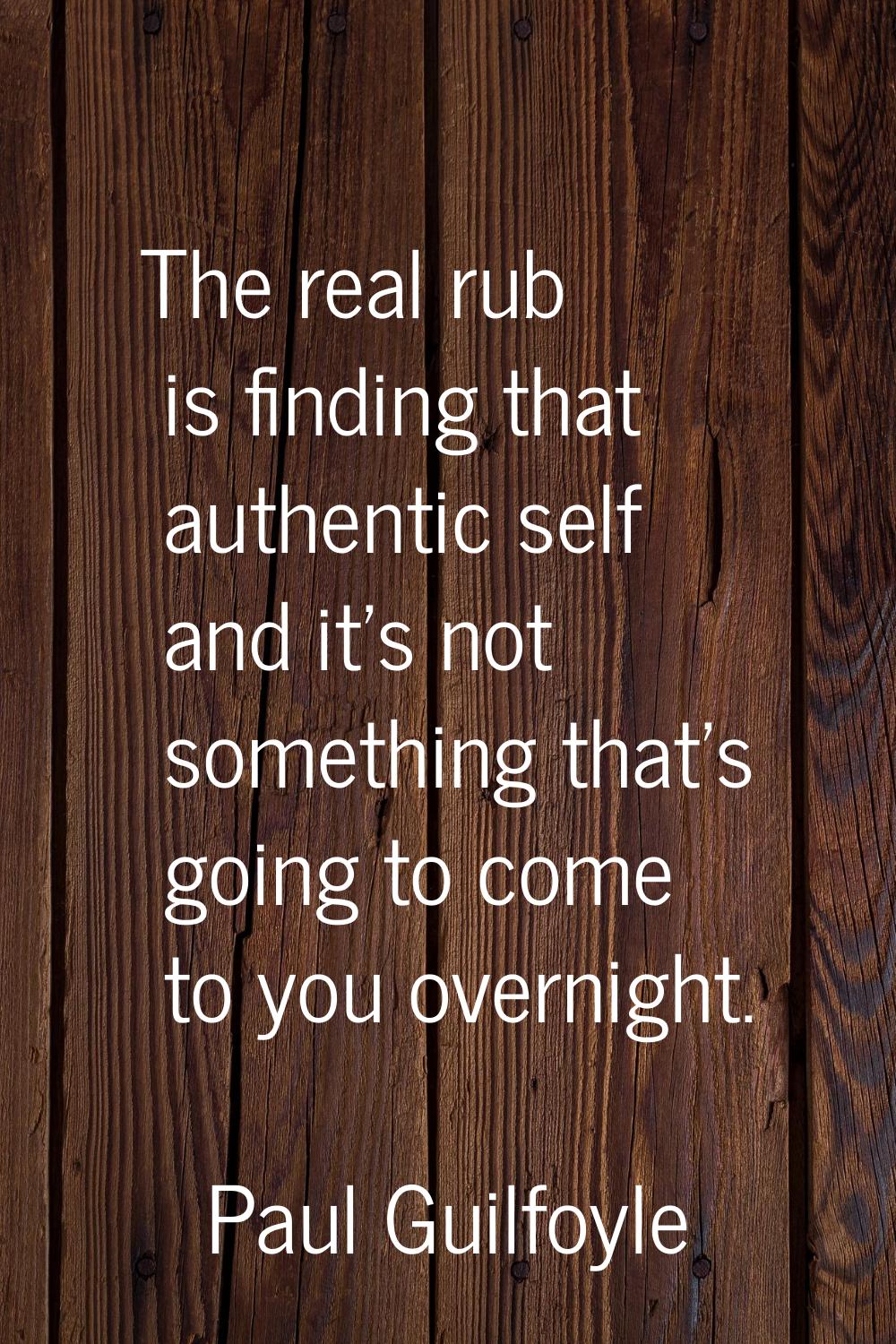 The real rub is finding that authentic self and it's not something that's going to come to you over