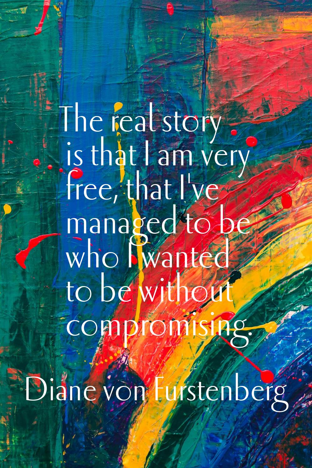 The real story is that I am very free, that I've managed to be who I wanted to be without compromis