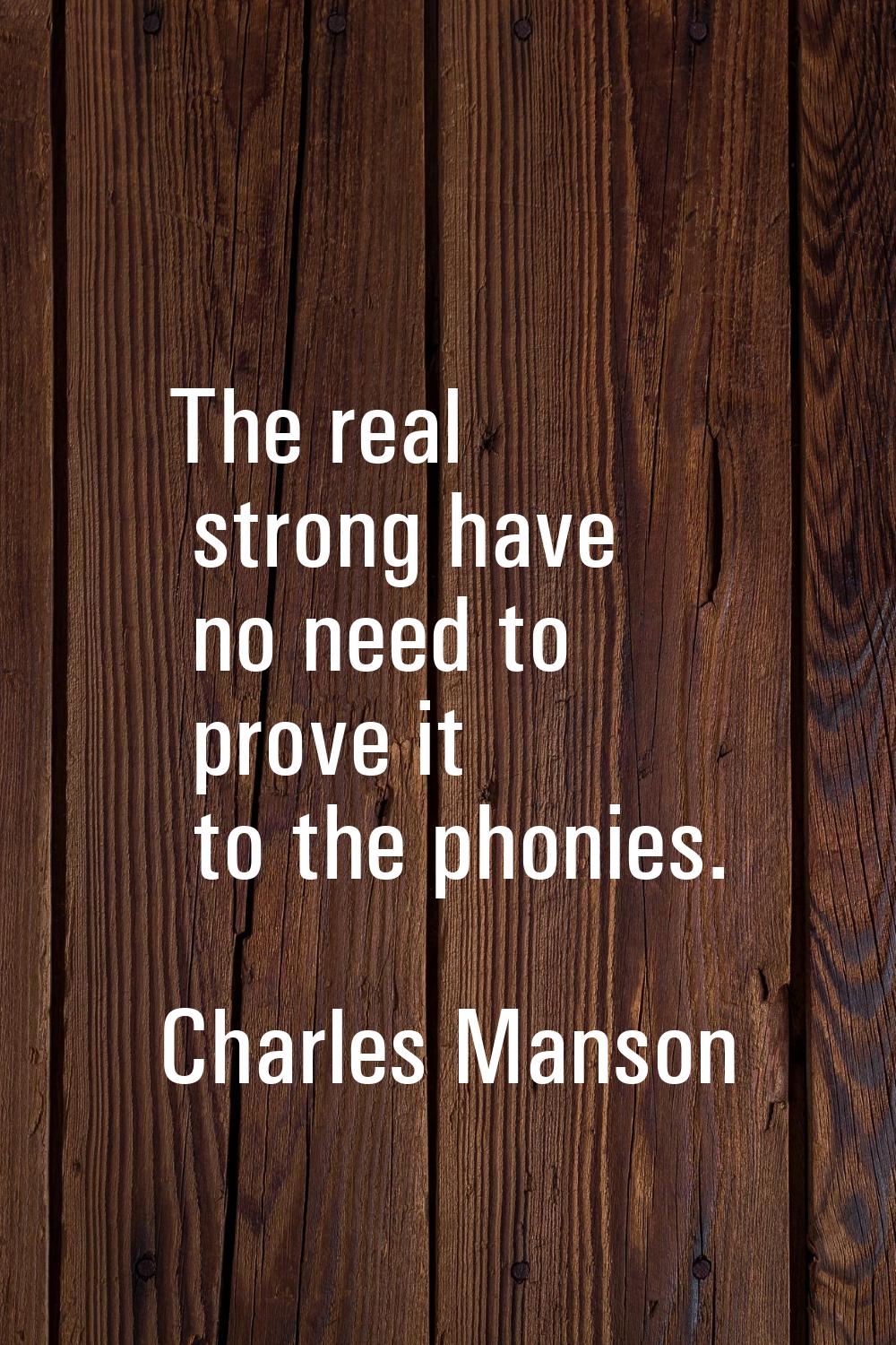 The real strong have no need to prove it to the phonies.