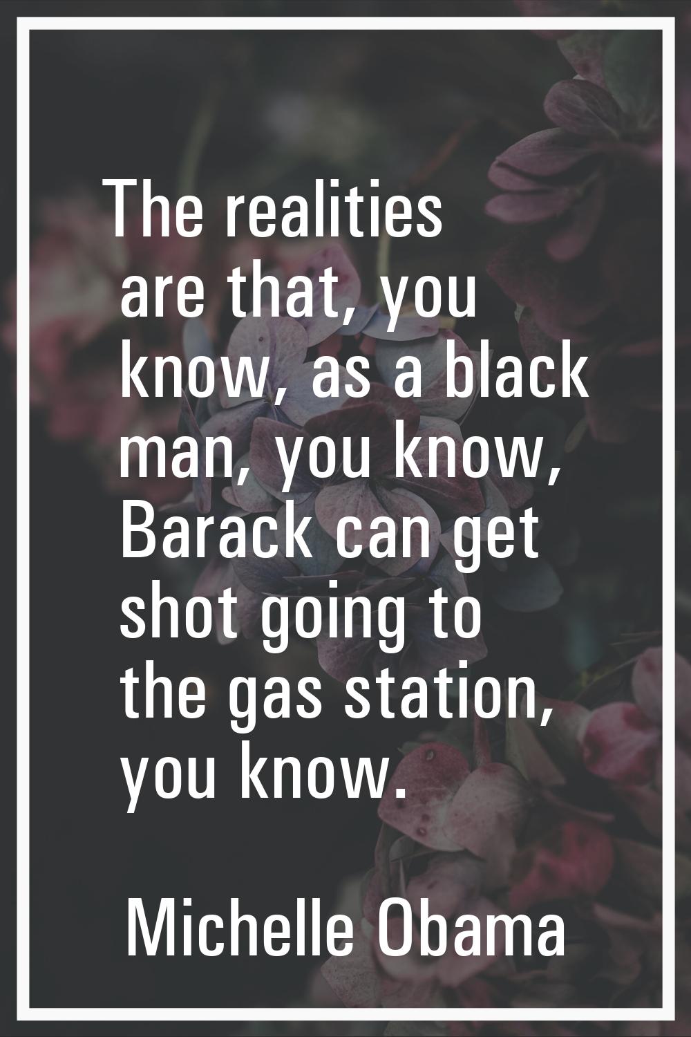 The realities are that, you know, as a black man, you know, Barack can get shot going to the gas st