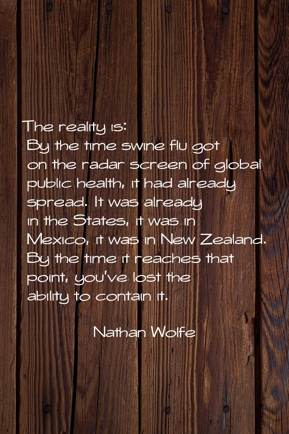 The reality is: By the time swine flu got on the radar screen of global public health, it had alrea
