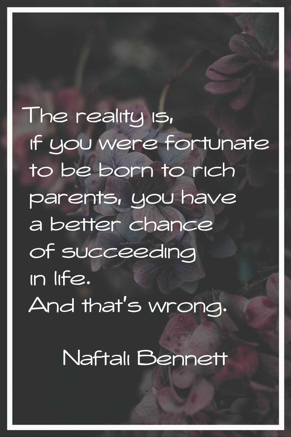 The reality is, if you were fortunate to be born to rich parents, you have a better chance of succe