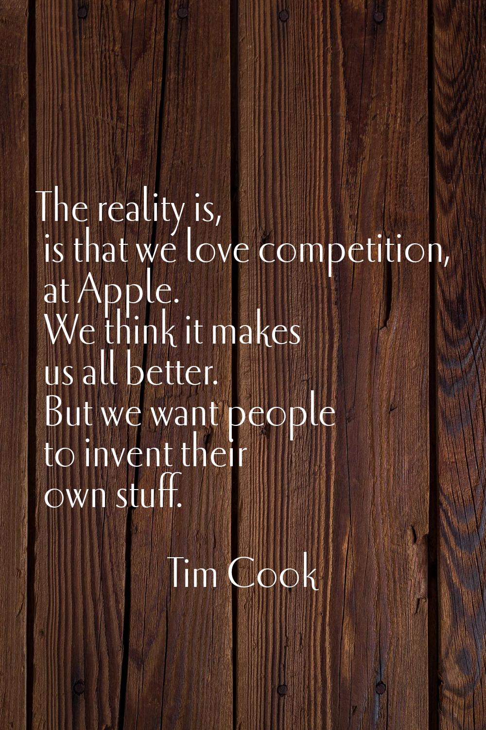 The reality is, is that we love competition, at Apple. We think it makes us all better. But we want