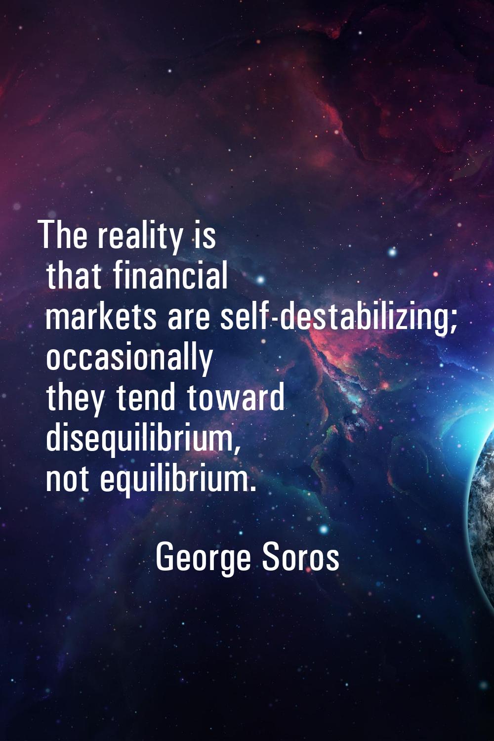 The reality is that financial markets are self-destabilizing; occasionally they tend toward disequi