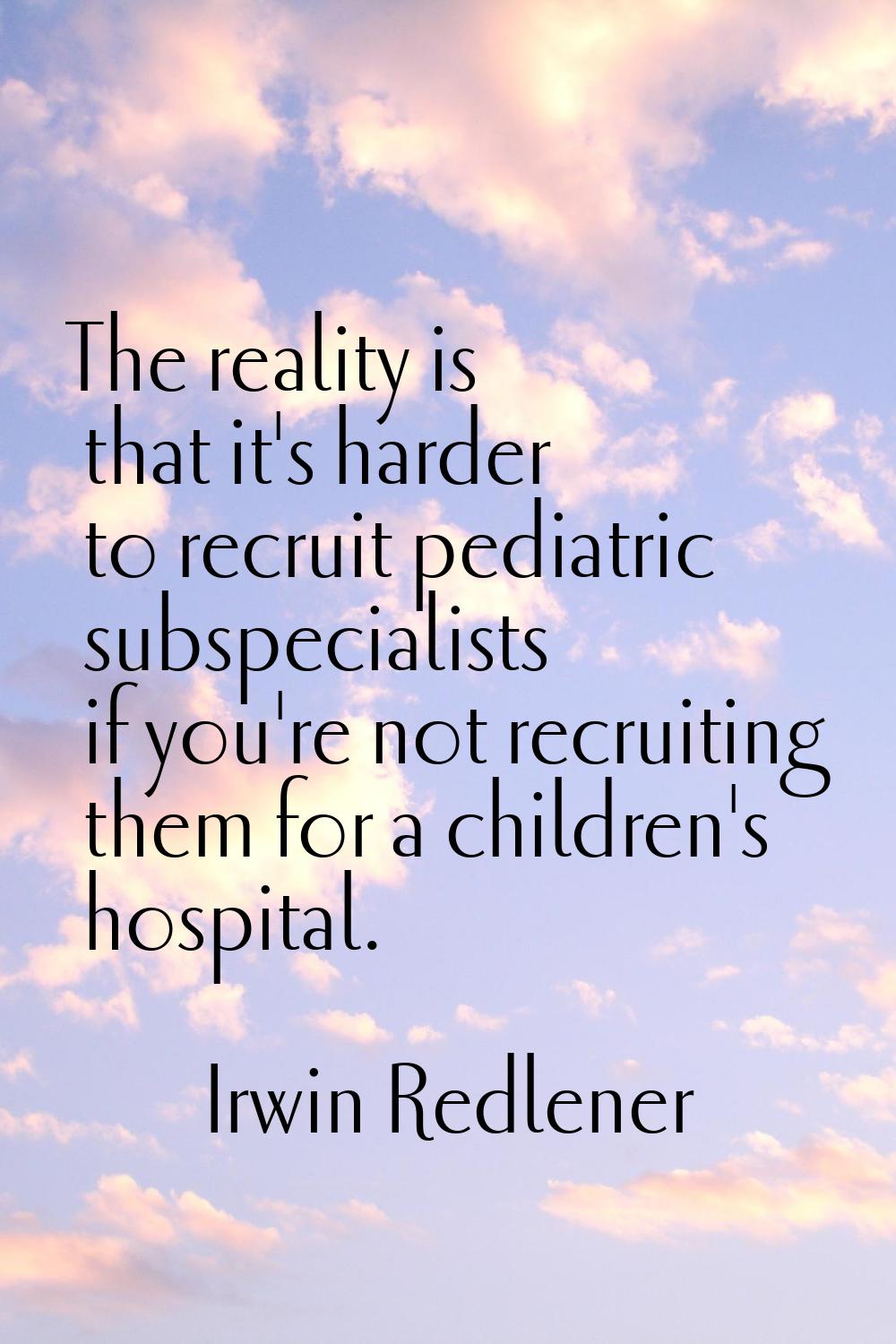 The reality is that it's harder to recruit pediatric subspecialists if you're not recruiting them f