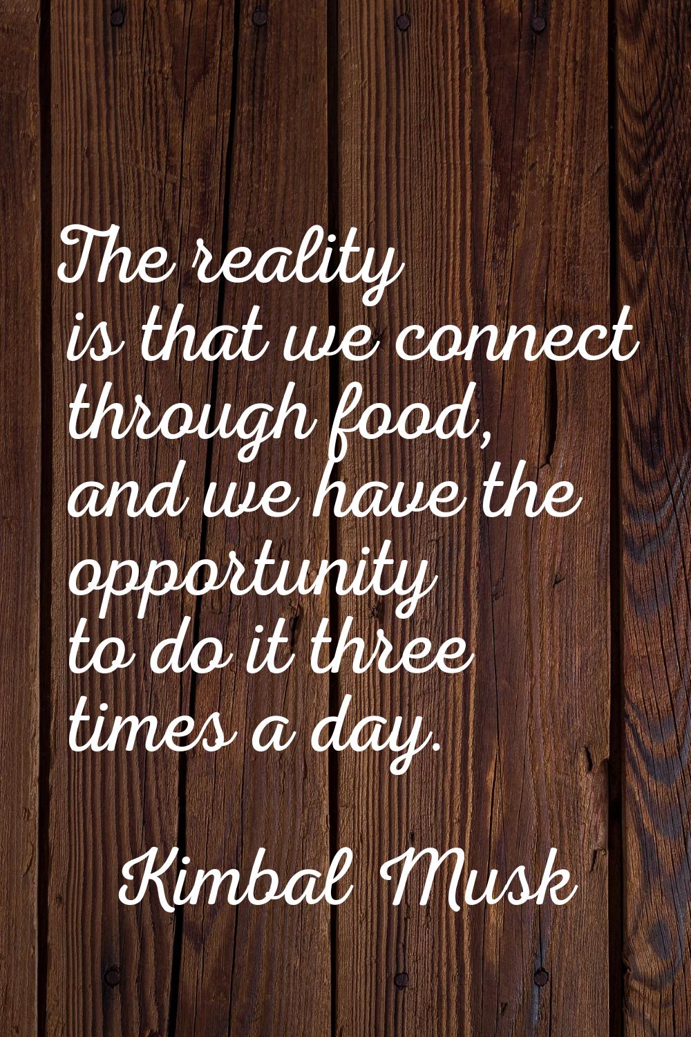 The reality is that we connect through food, and we have the opportunity to do it three times a day
