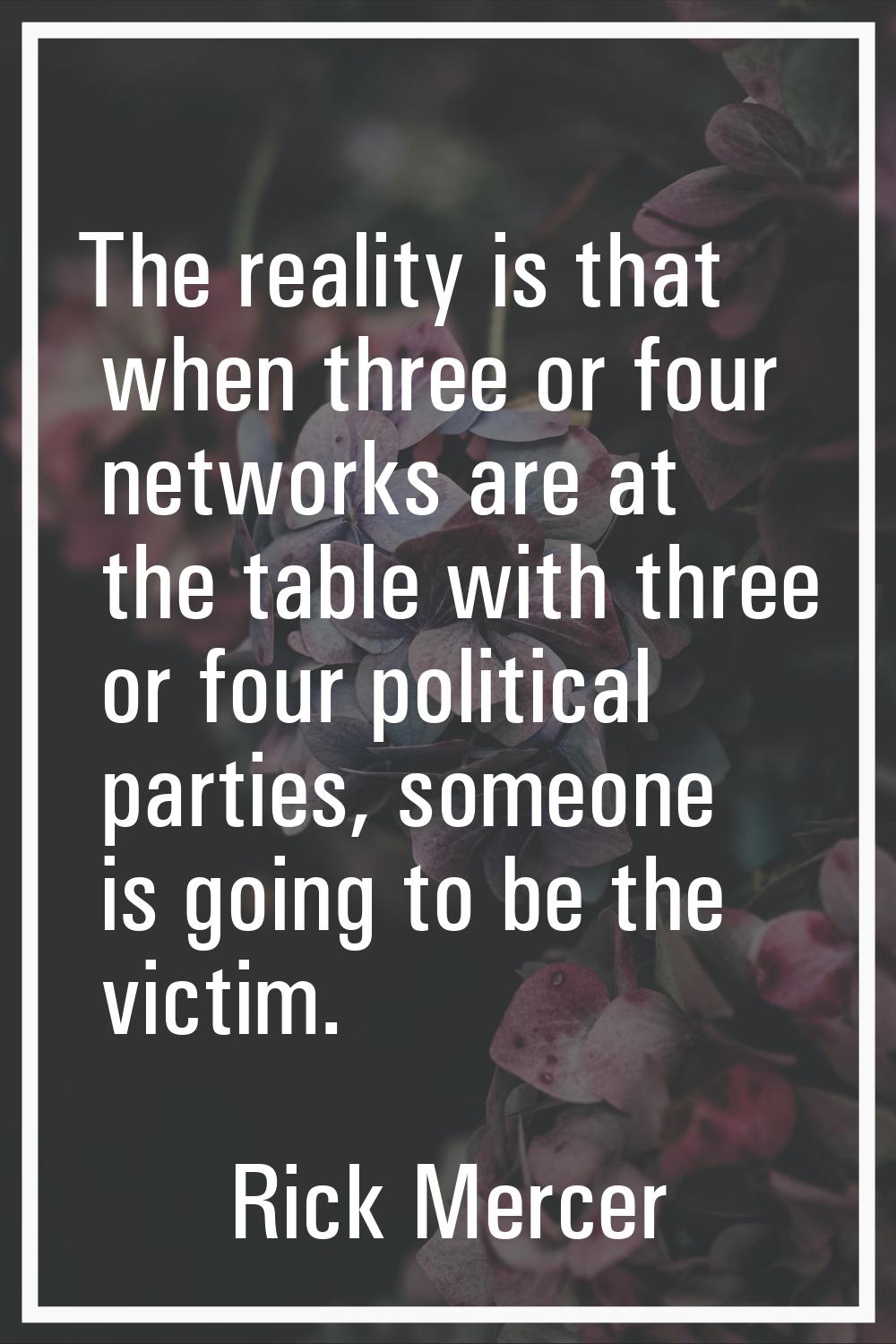 The reality is that when three or four networks are at the table with three or four political parti