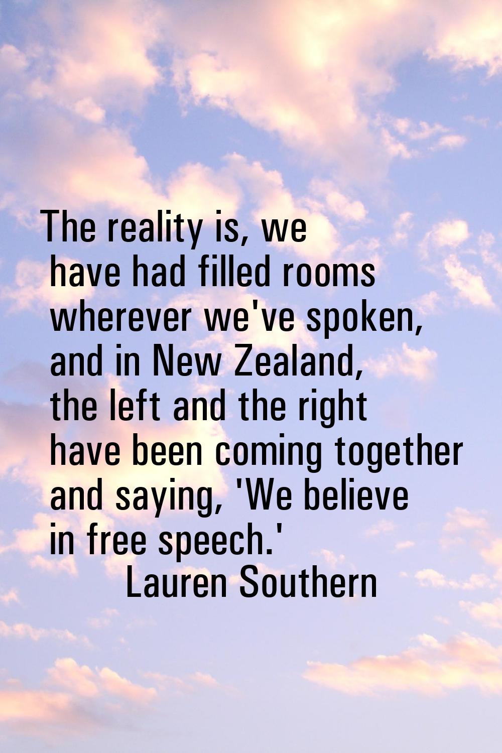 The reality is, we have had filled rooms wherever we've spoken, and in New Zealand, the left and th