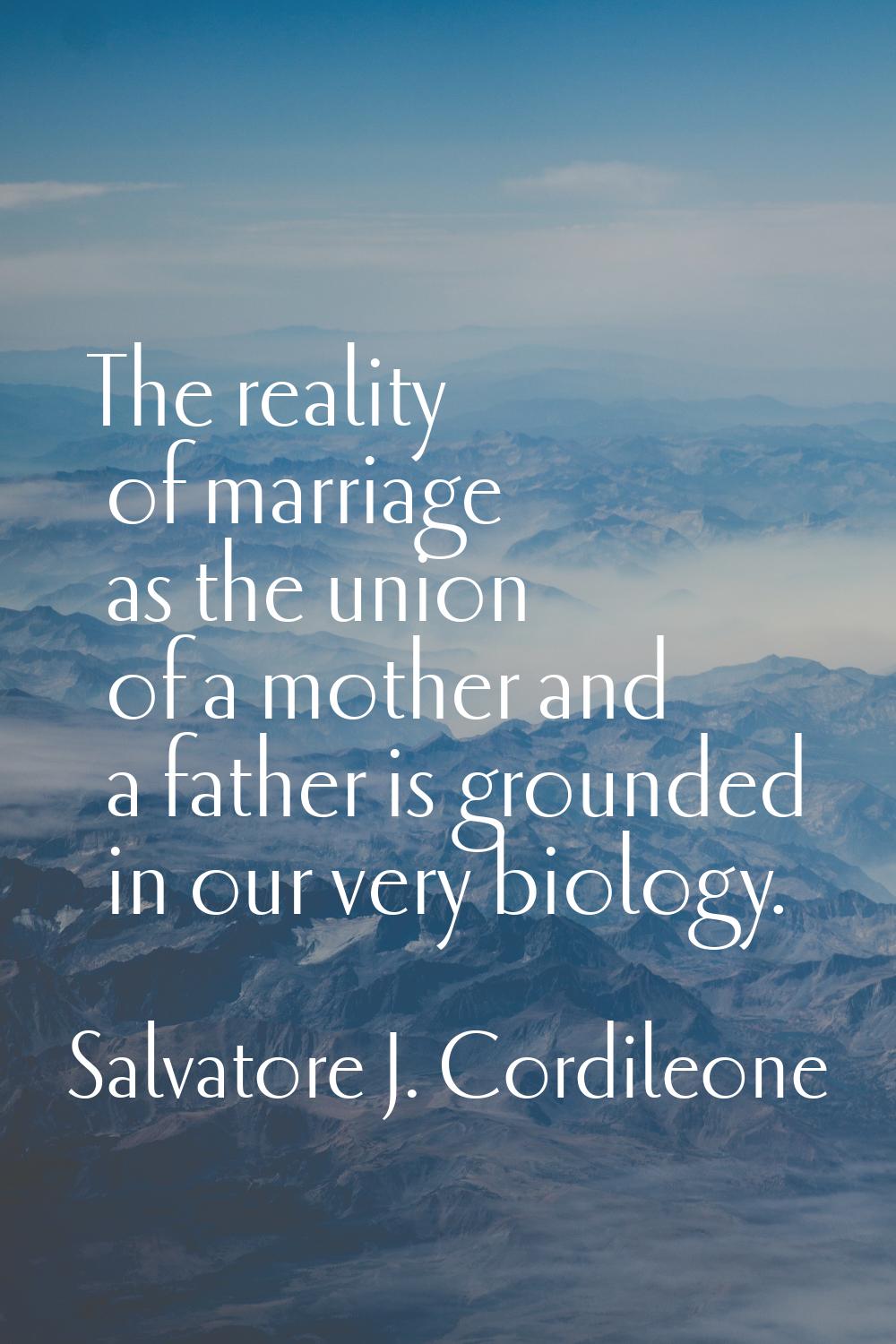The reality of marriage as the union of a mother and a father is grounded in our very biology.