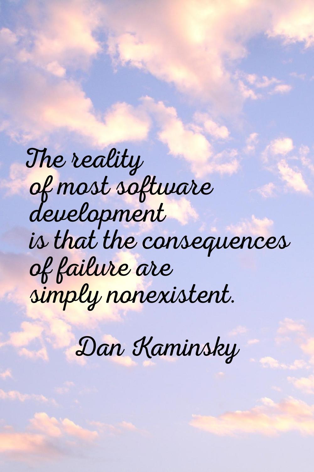 The reality of most software development is that the consequences of failure are simply nonexistent