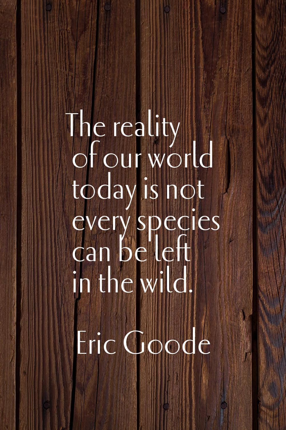 The reality of our world today is not every species can be left in the wild.