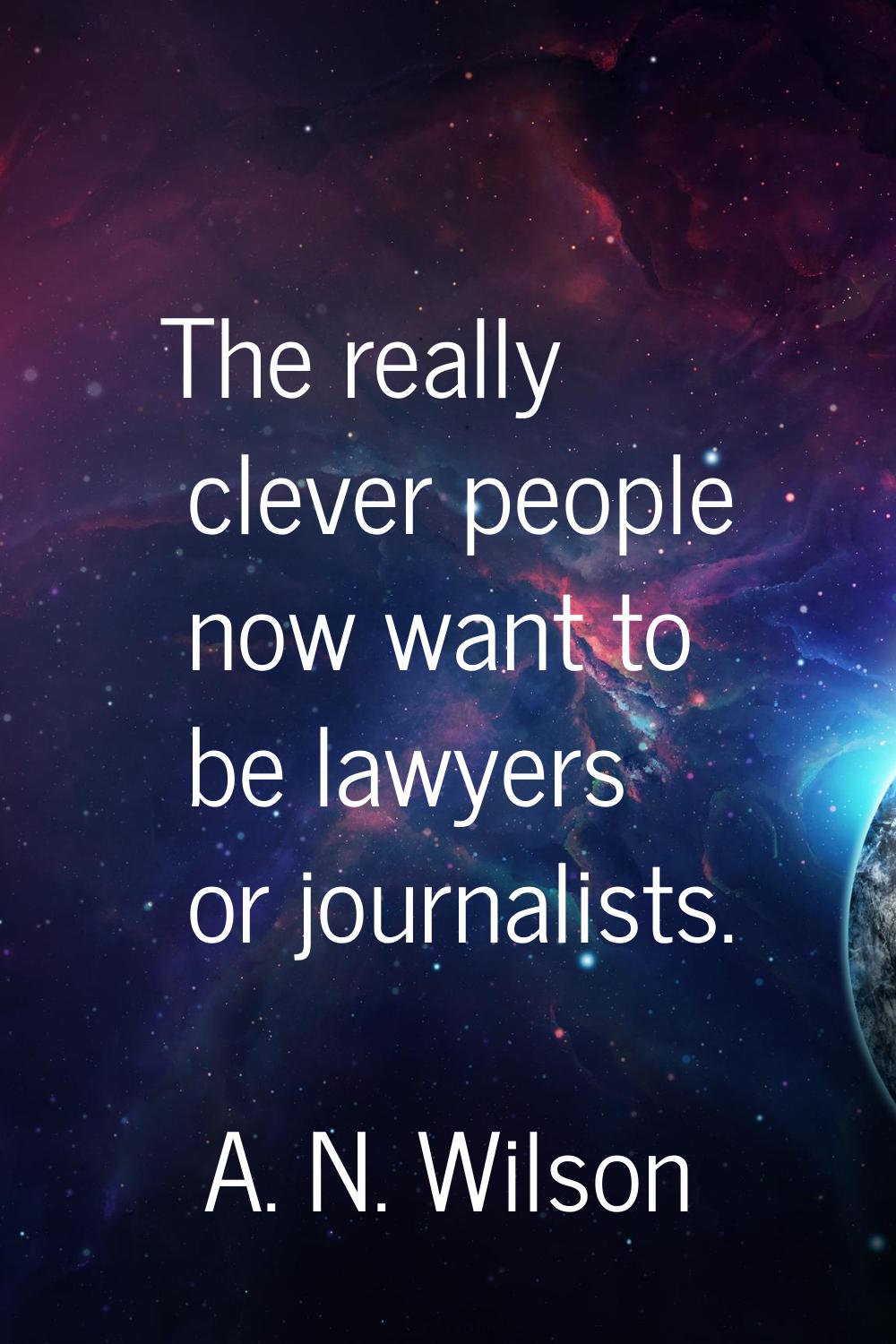 The really clever people now want to be lawyers or journalists.