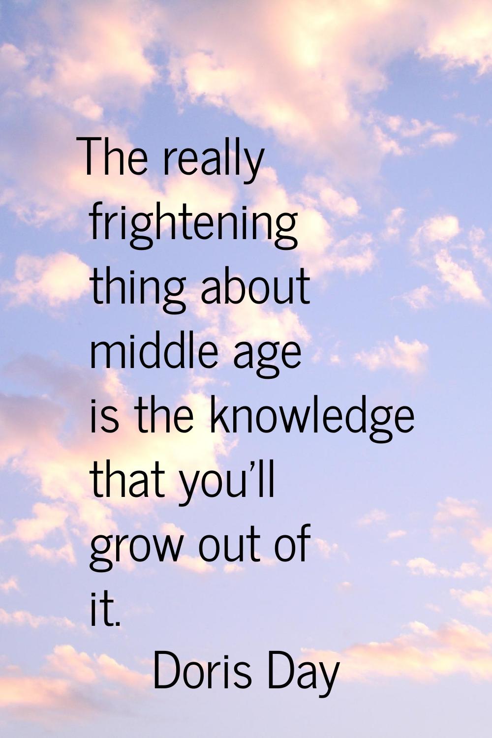 The really frightening thing about middle age is the knowledge that you'll grow out of it.