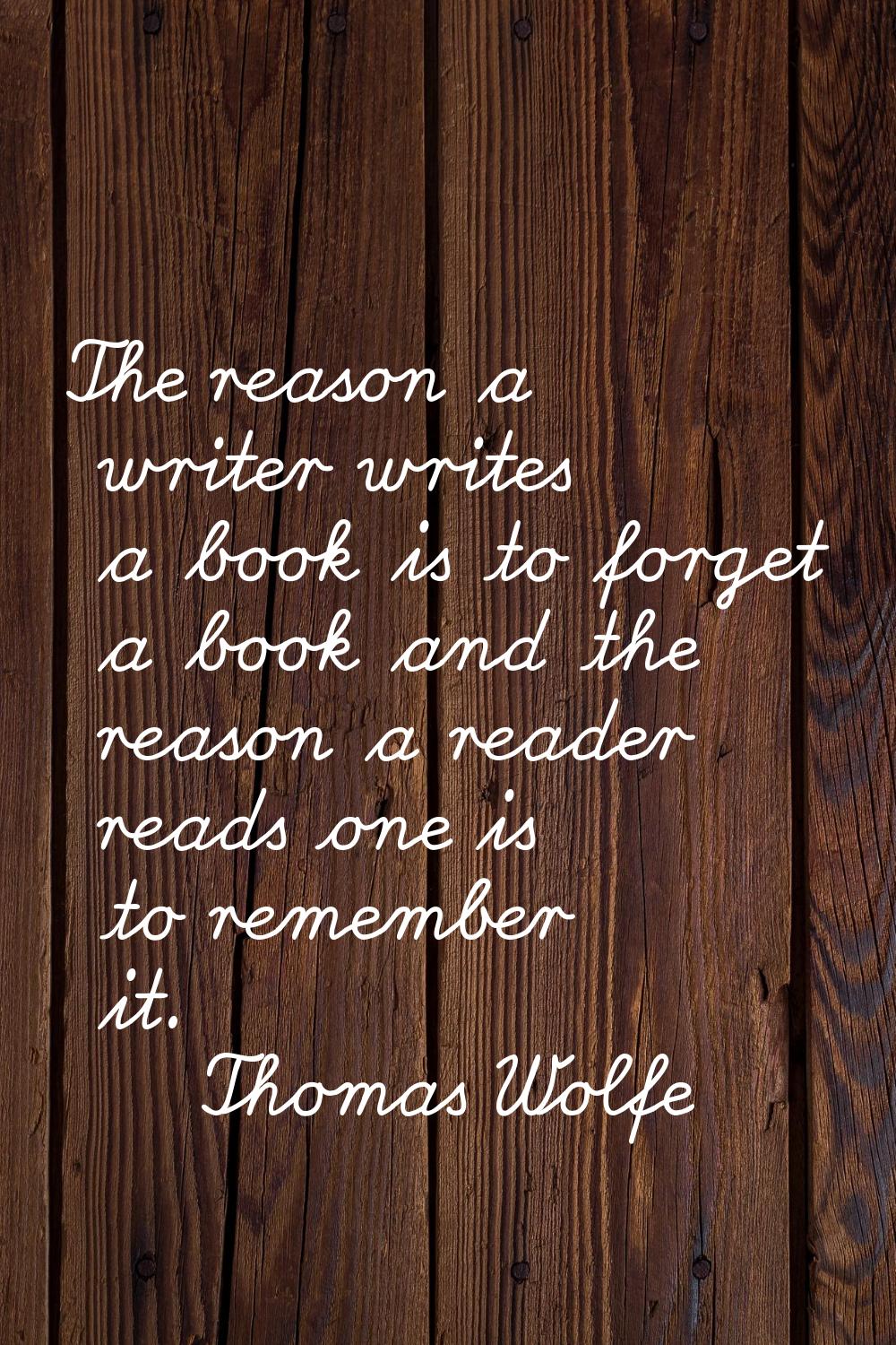 The reason a writer writes a book is to forget a book and the reason a reader reads one is to remem