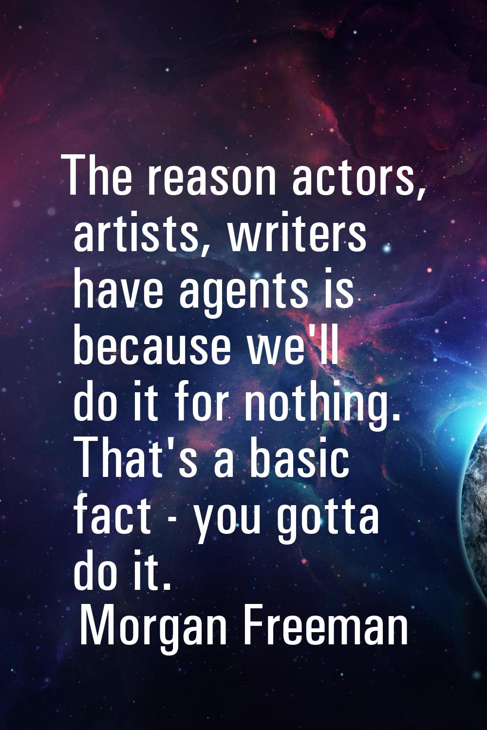 The reason actors, artists, writers have agents is because we'll do it for nothing. That's a basic 