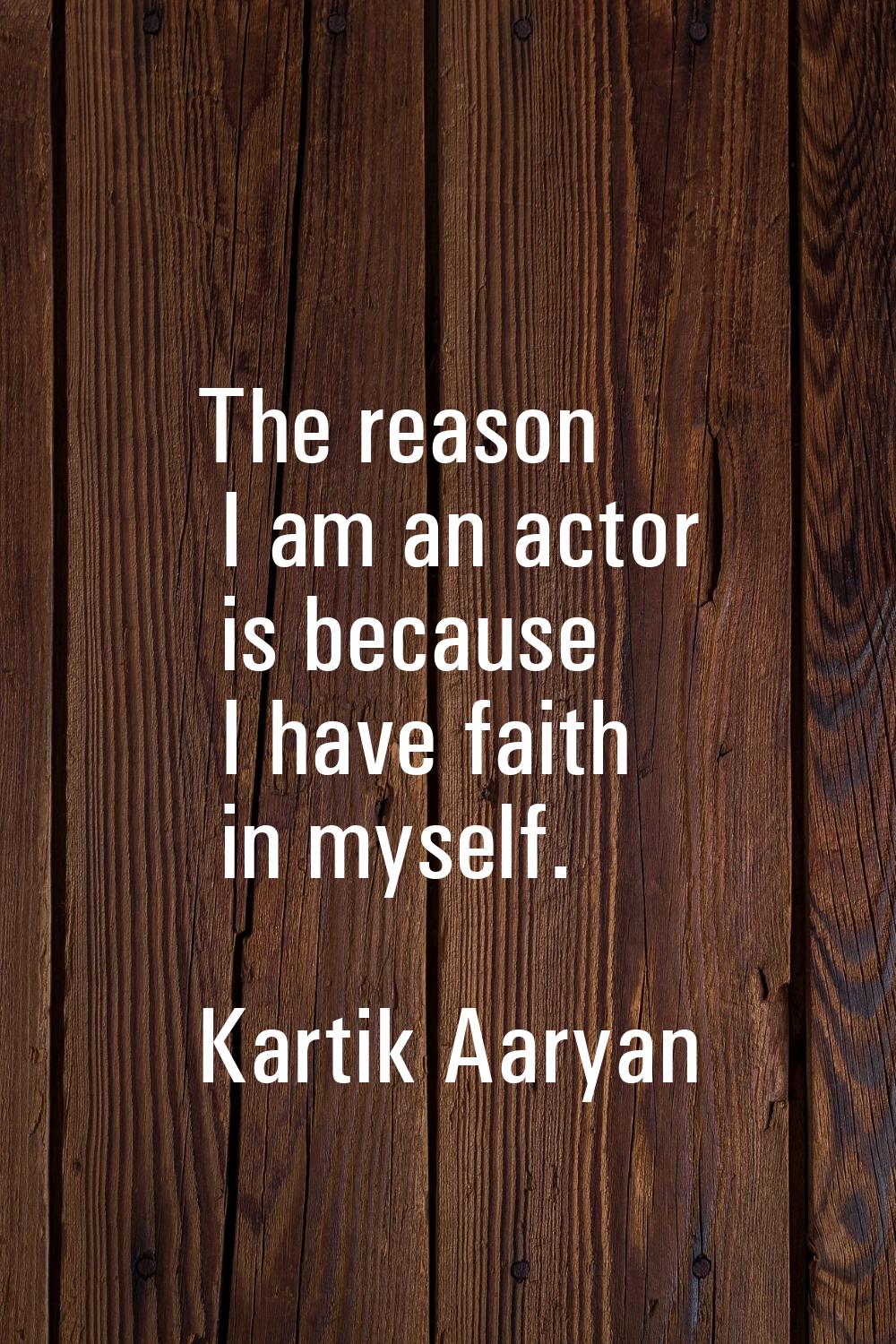 The reason I am an actor is because I have faith in myself.