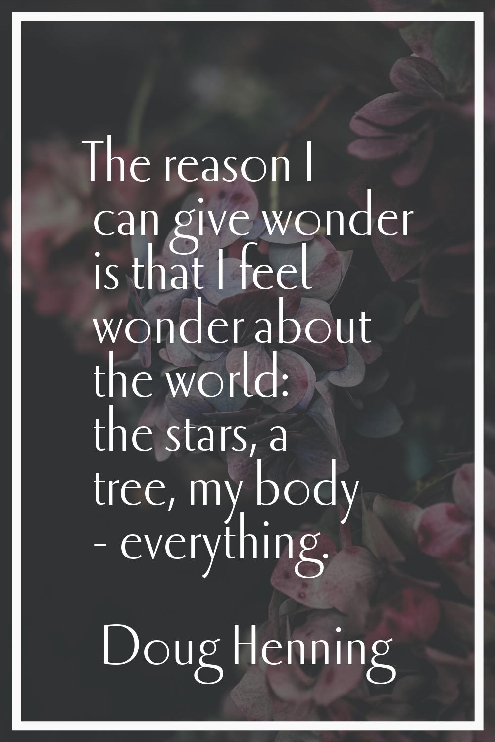 The reason I can give wonder is that I feel wonder about the world: the stars, a tree, my body - ev