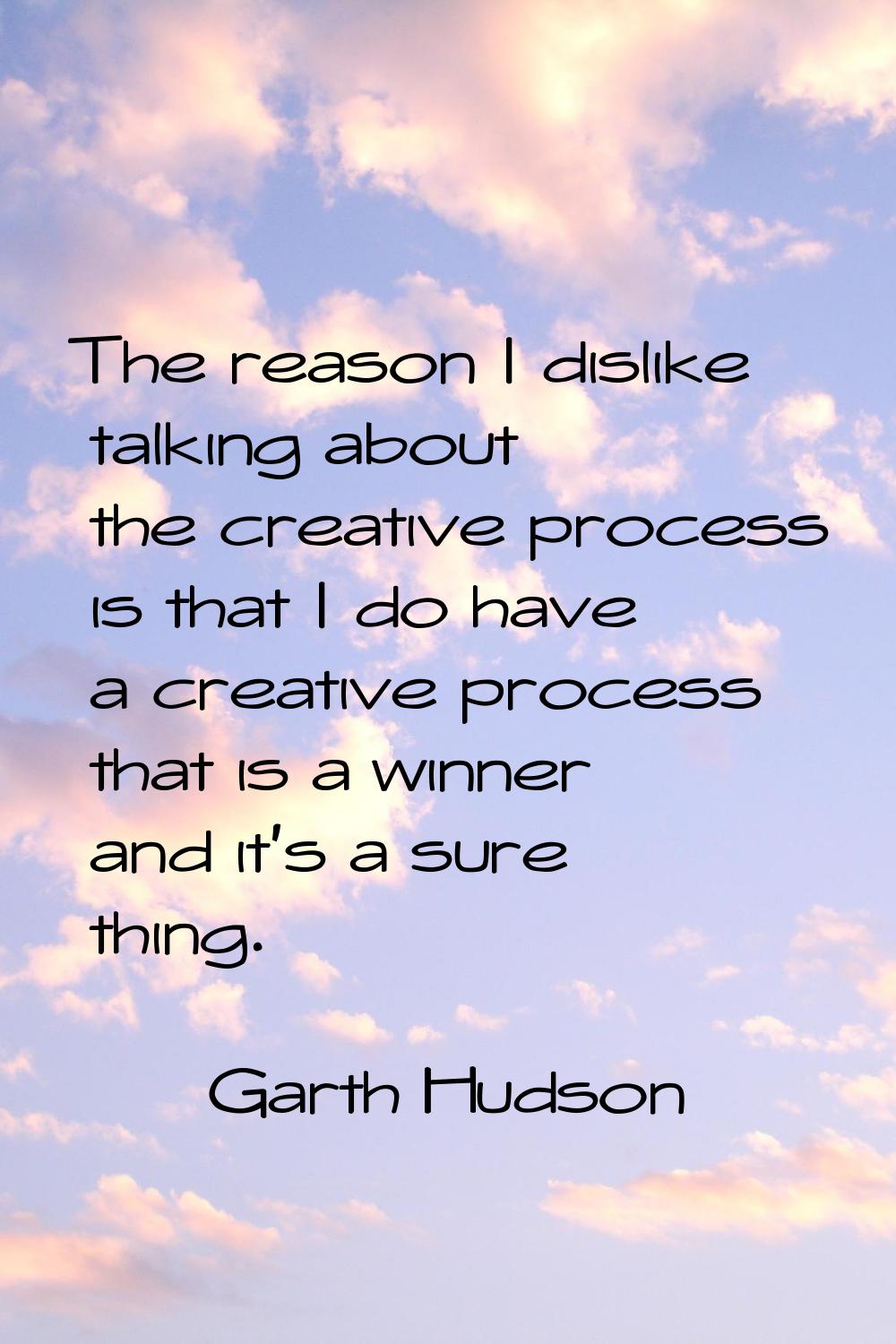 The reason I dislike talking about the creative process is that I do have a creative process that i
