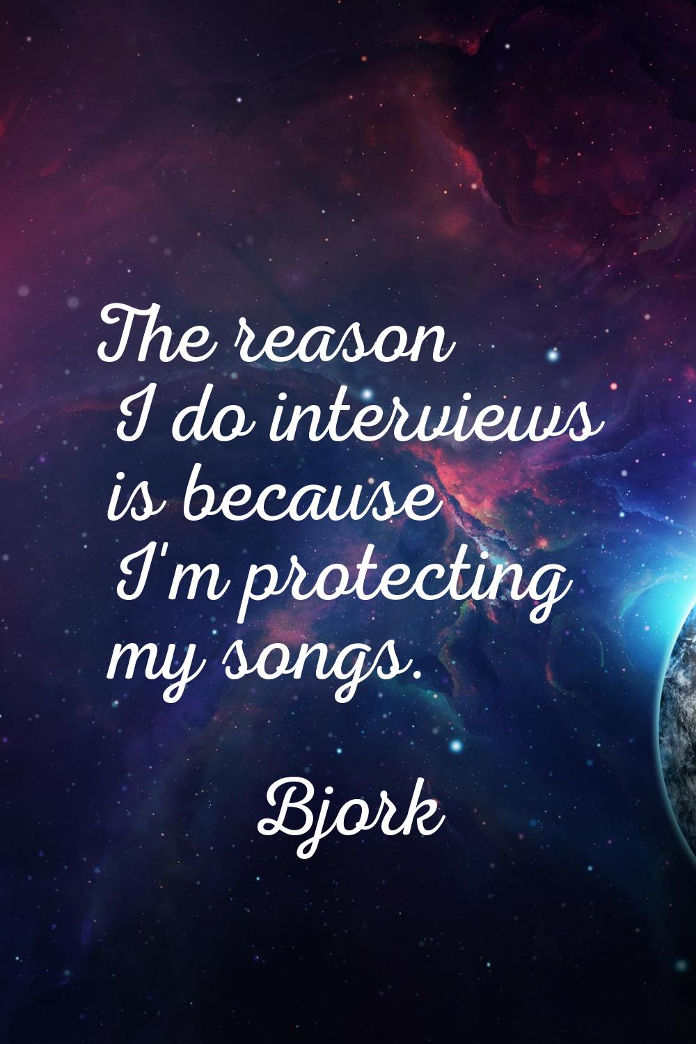 The reason I do interviews is because I'm protecting my songs.