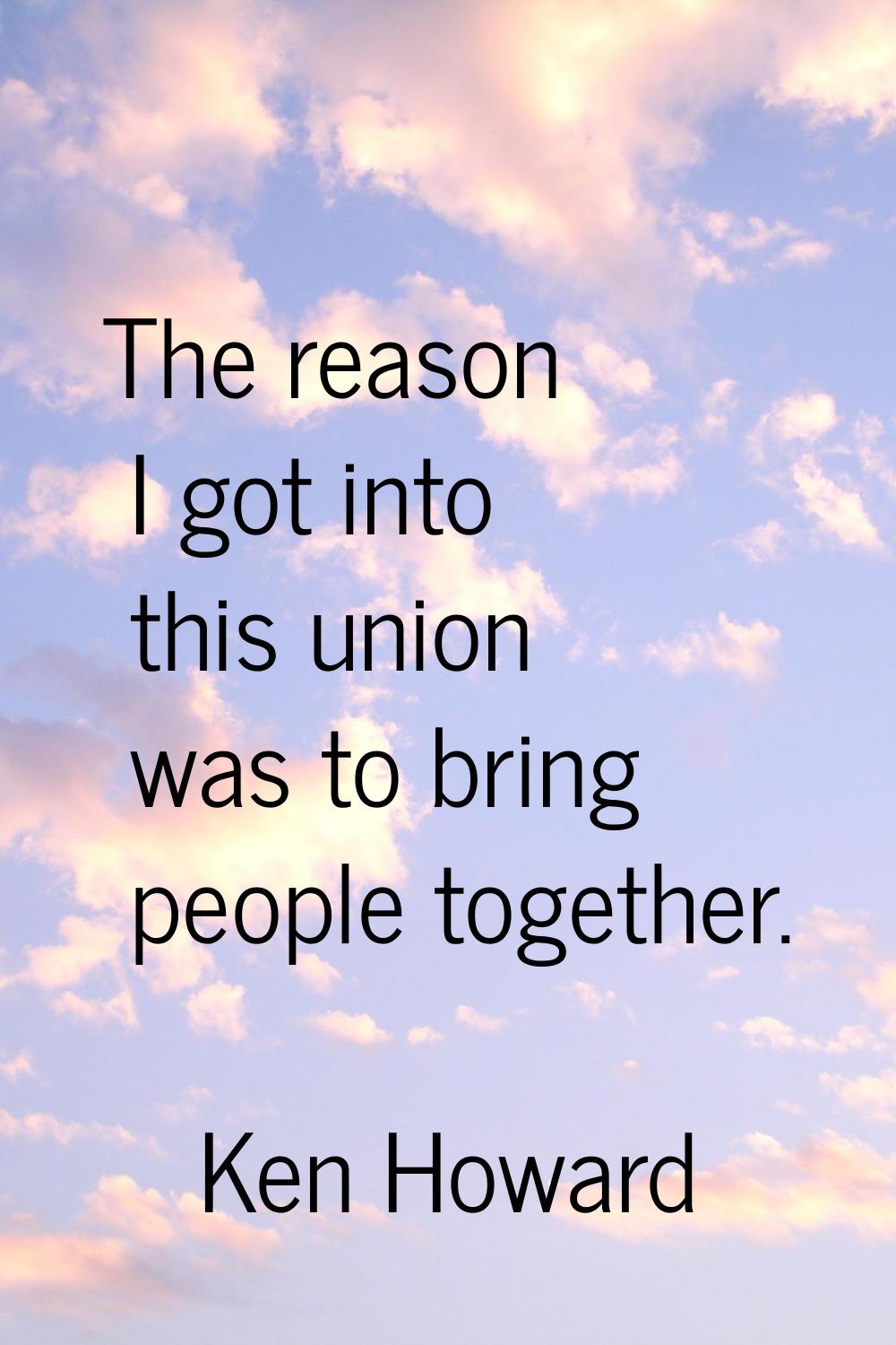 The reason I got into this union was to bring people together.