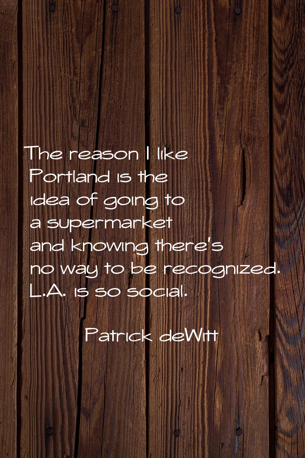 The reason I like Portland is the idea of going to a supermarket and knowing there's no way to be r