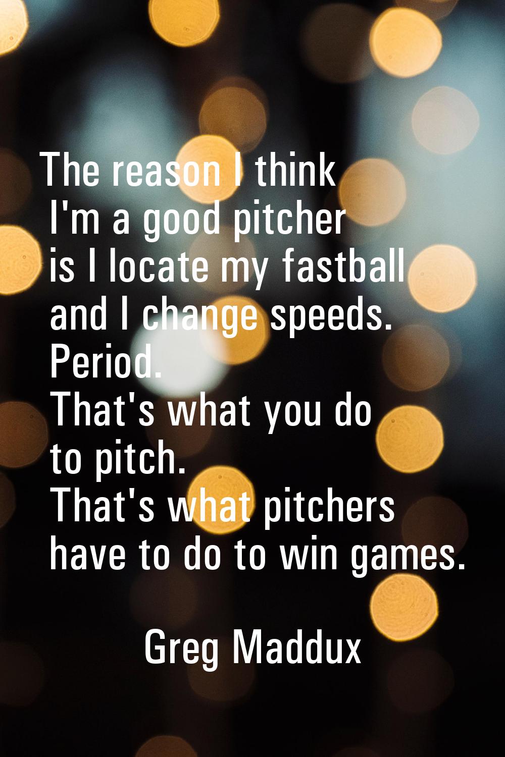 The reason I think I'm a good pitcher is I locate my fastball and I change speeds. Period. That's w