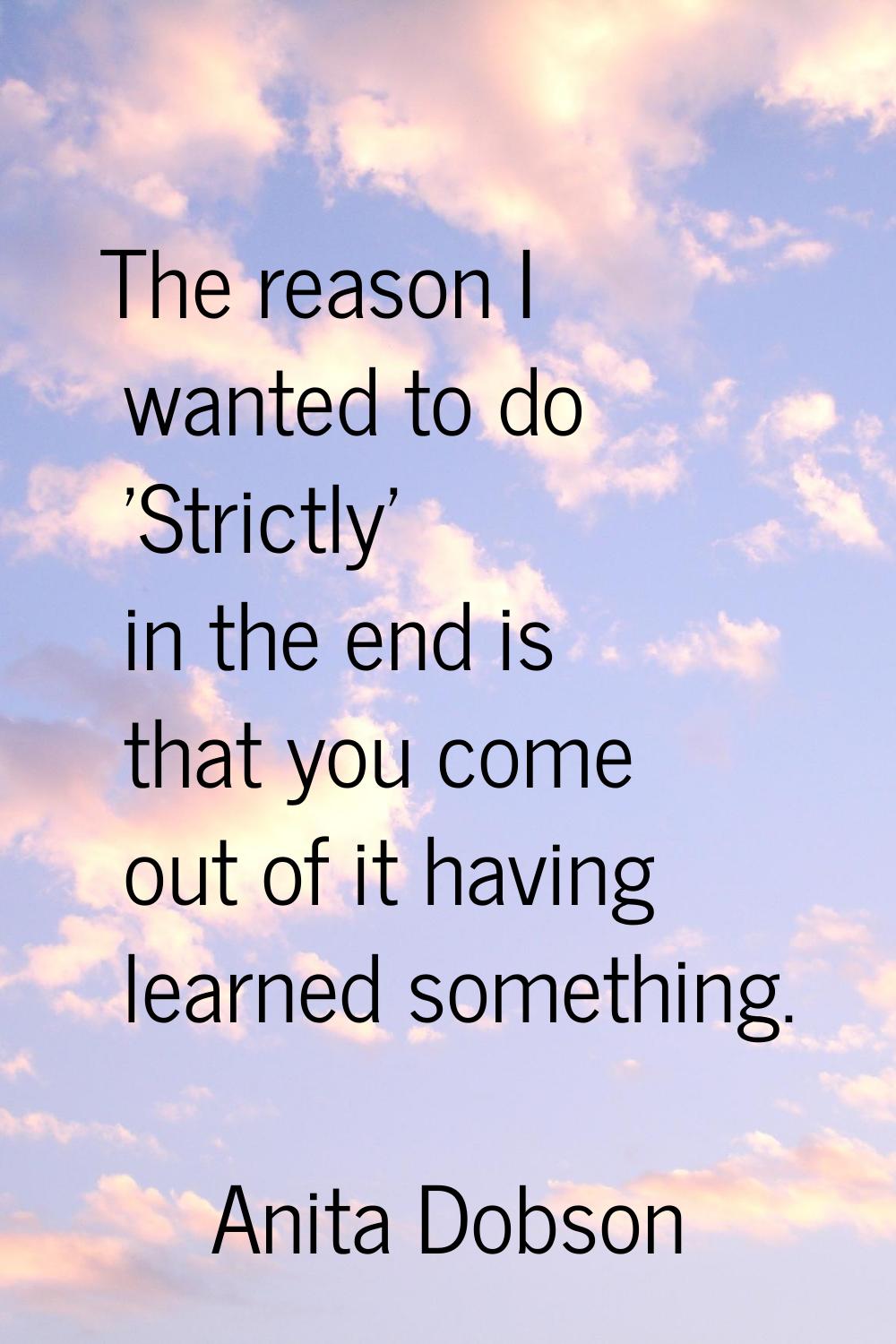 The reason I wanted to do 'Strictly' in the end is that you come out of it having learned something