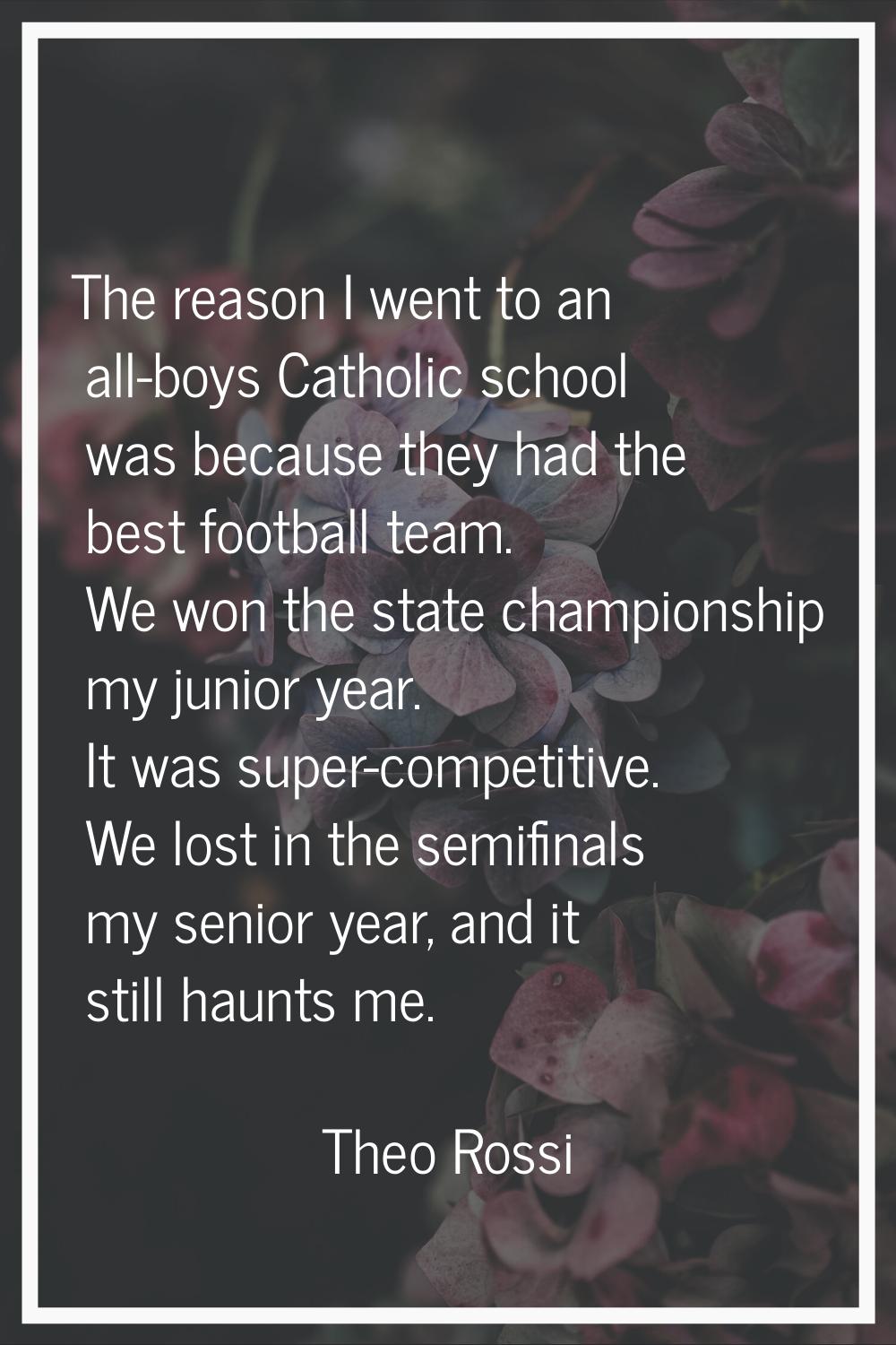 The reason I went to an all-boys Catholic school was because they had the best football team. We wo