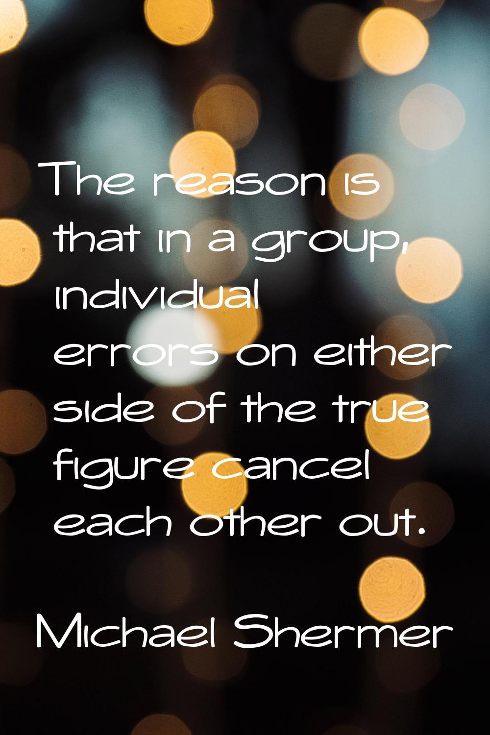 The reason is that in a group, individual errors on either side of the true figure cancel each othe