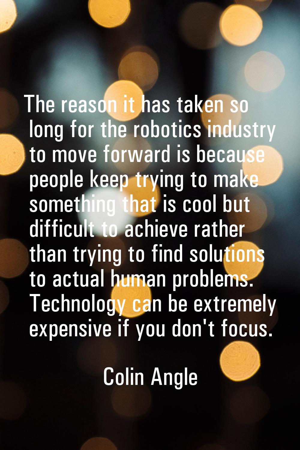 The reason it has taken so long for the robotics industry to move forward is because people keep tr