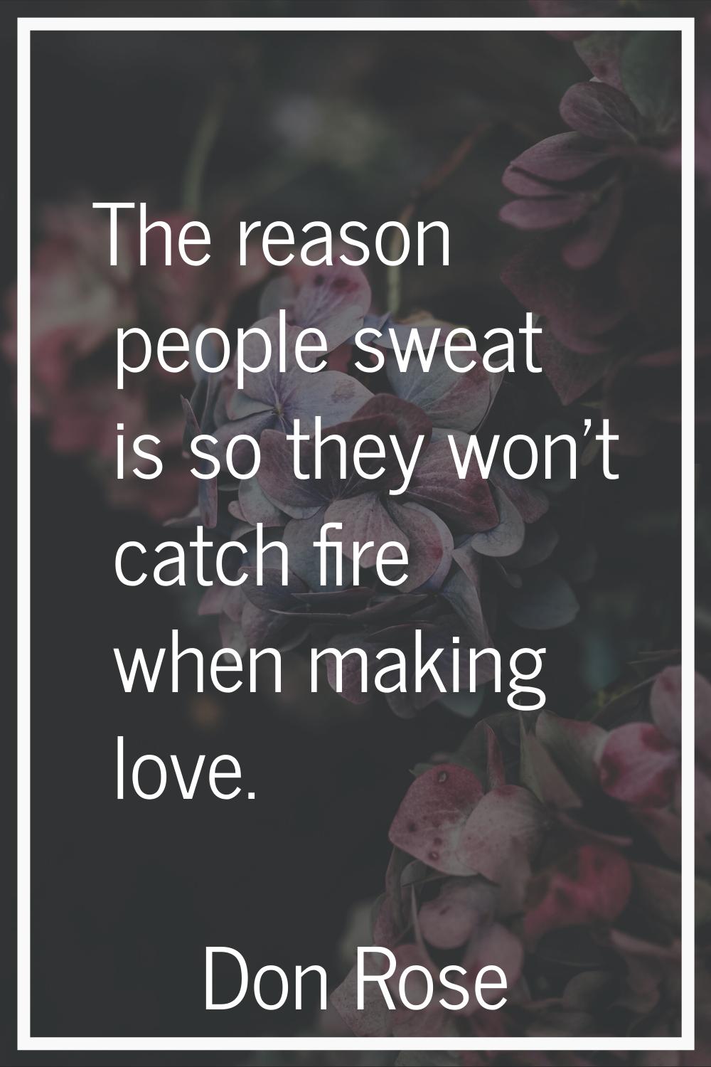 The reason people sweat is so they won't catch fire when making love.