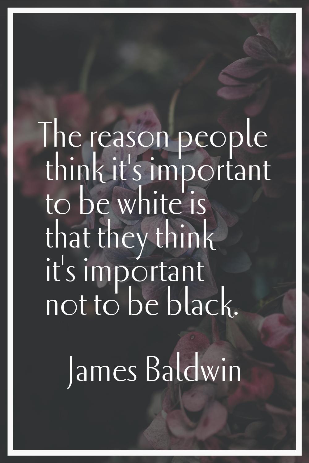 The reason people think it's important to be white is that they think it's important not to be blac