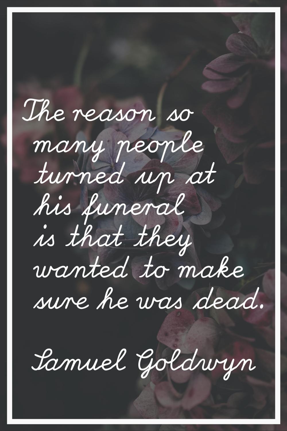 The reason so many people turned up at his funeral is that they wanted to make sure he was dead.
