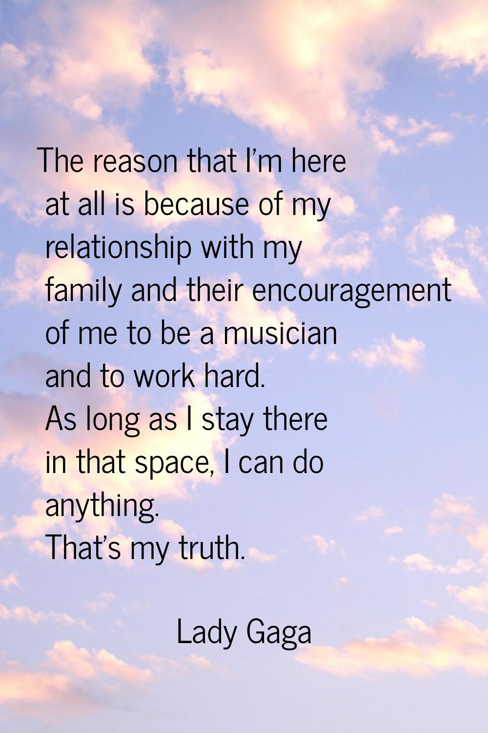 The reason that I'm here at all is because of my relationship with my family and their encouragemen