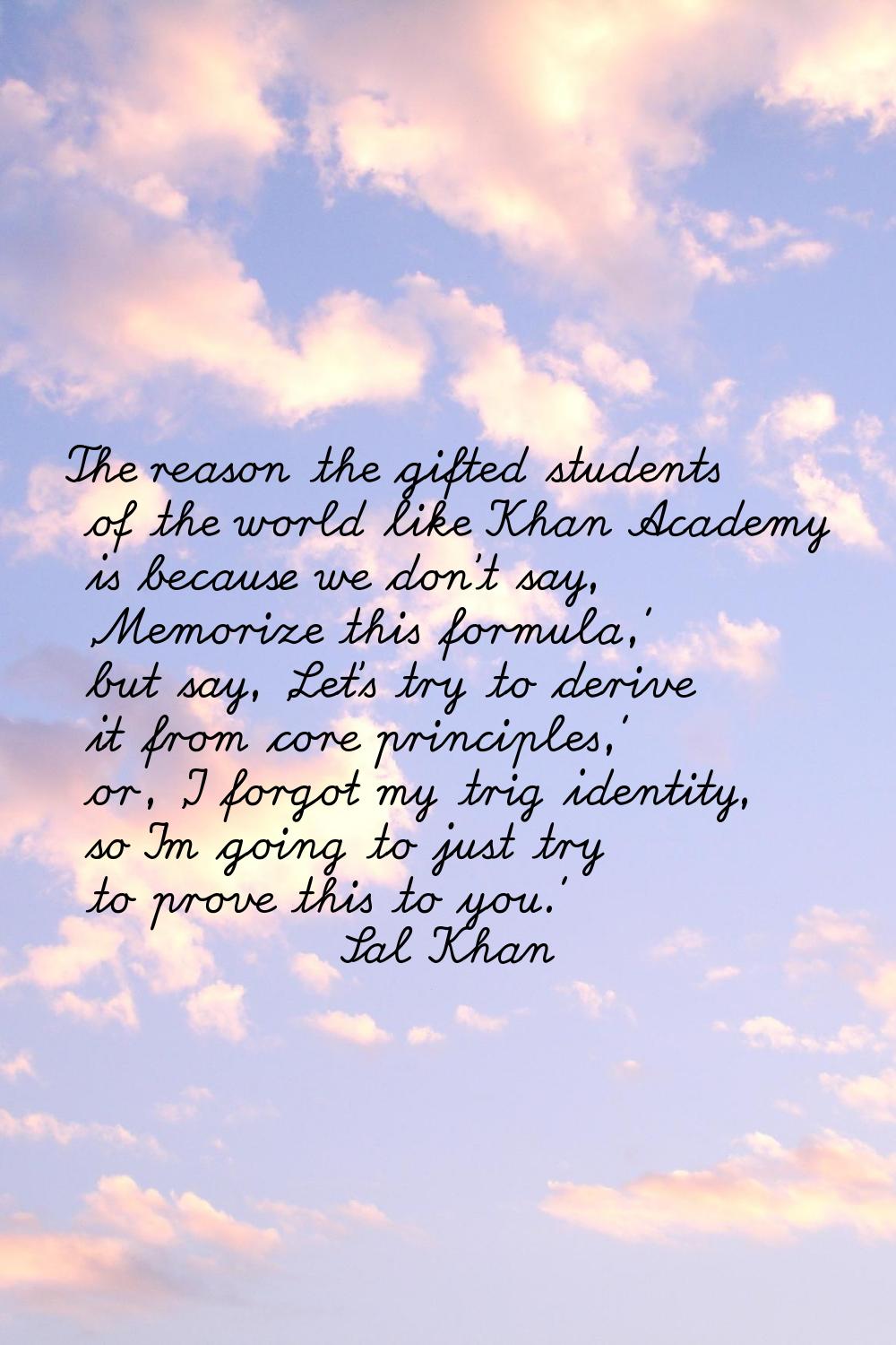 The reason the gifted students of the world like Khan Academy is because we don't say, 'Memorize th