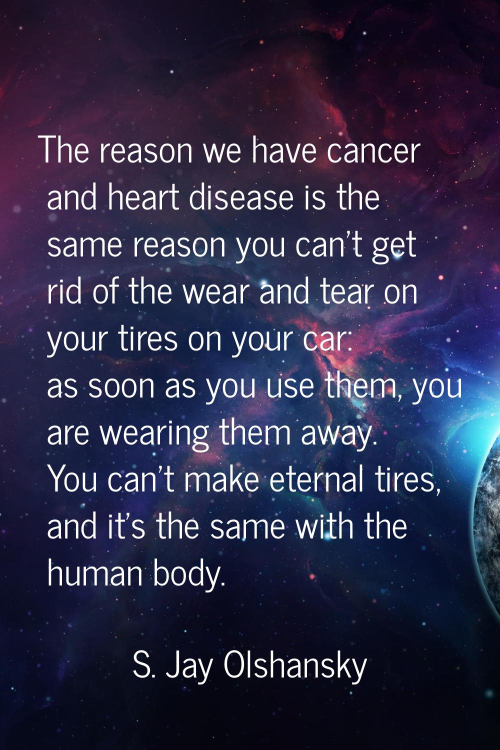 The reason we have cancer and heart disease is the same reason you can't get rid of the wear and te
