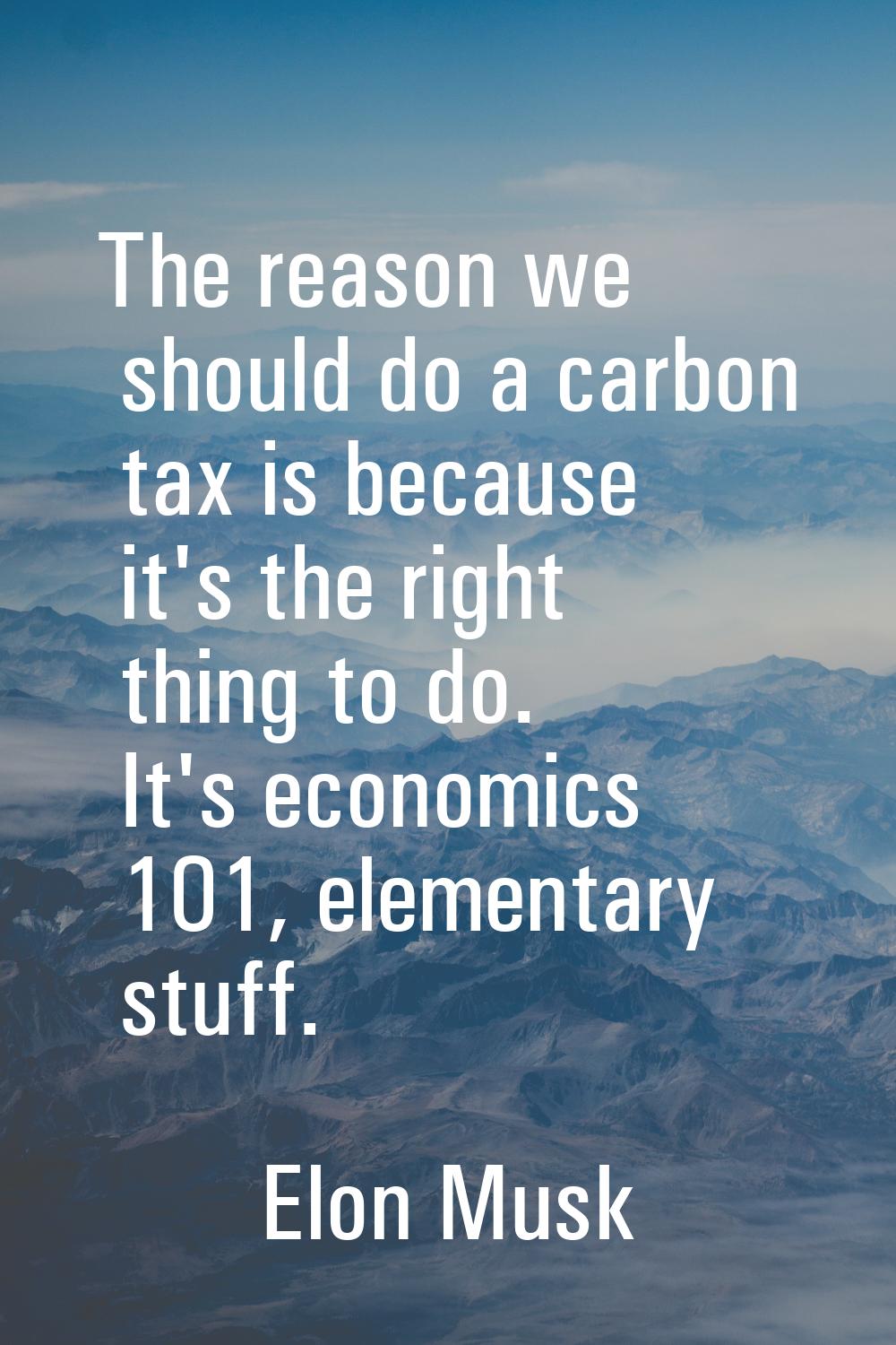 The reason we should do a carbon tax is because it's the right thing to do. It's economics 101, ele