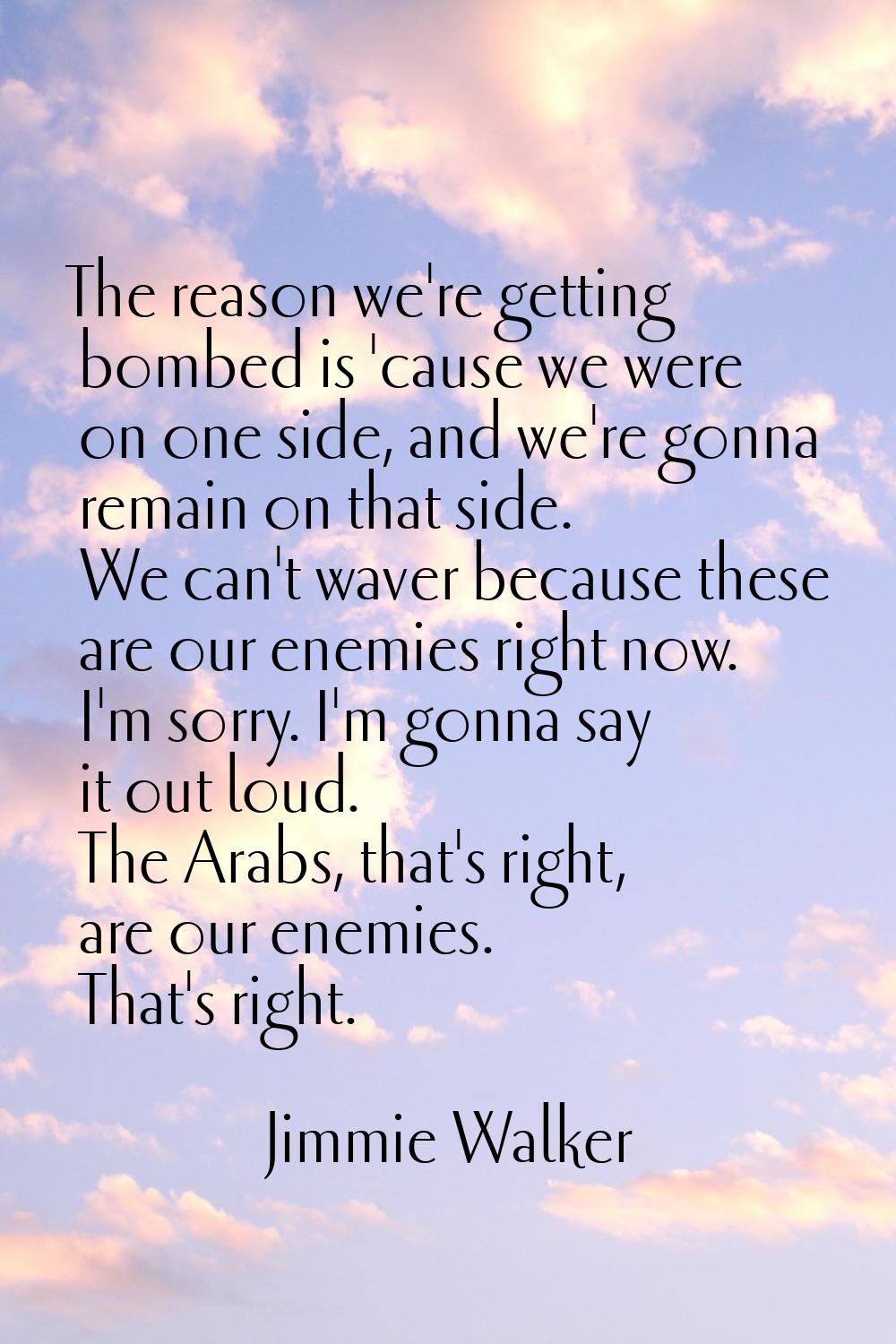 The reason we're getting bombed is 'cause we were on one side, and we're gonna remain on that side.