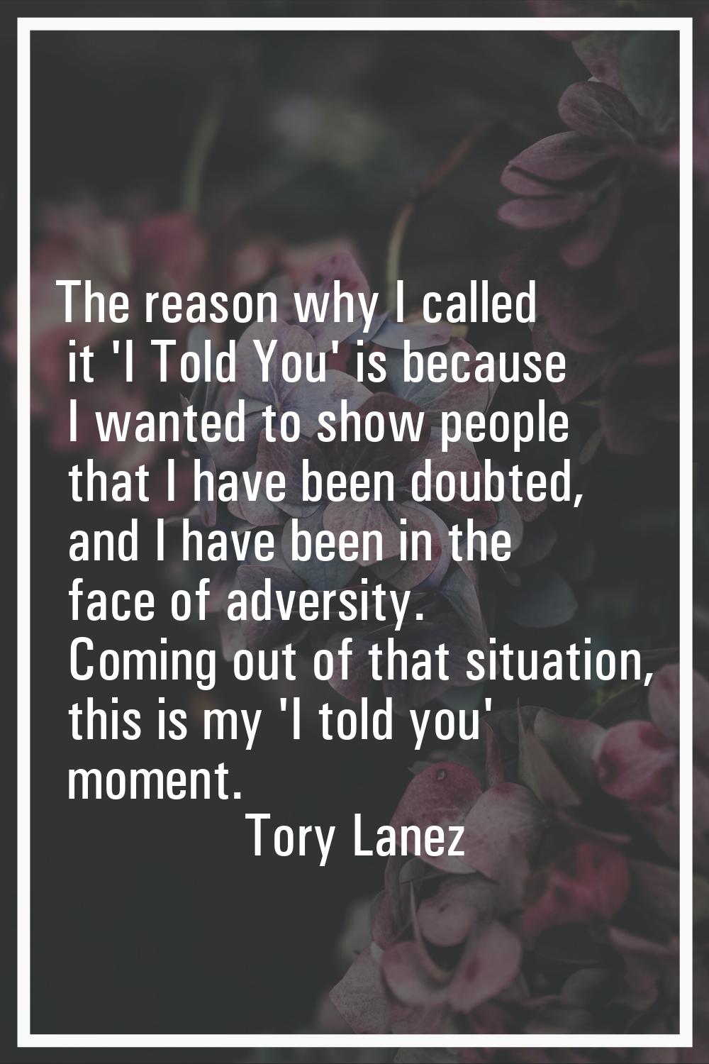 The reason why I called it 'I Told You' is because I wanted to show people that I have been doubted