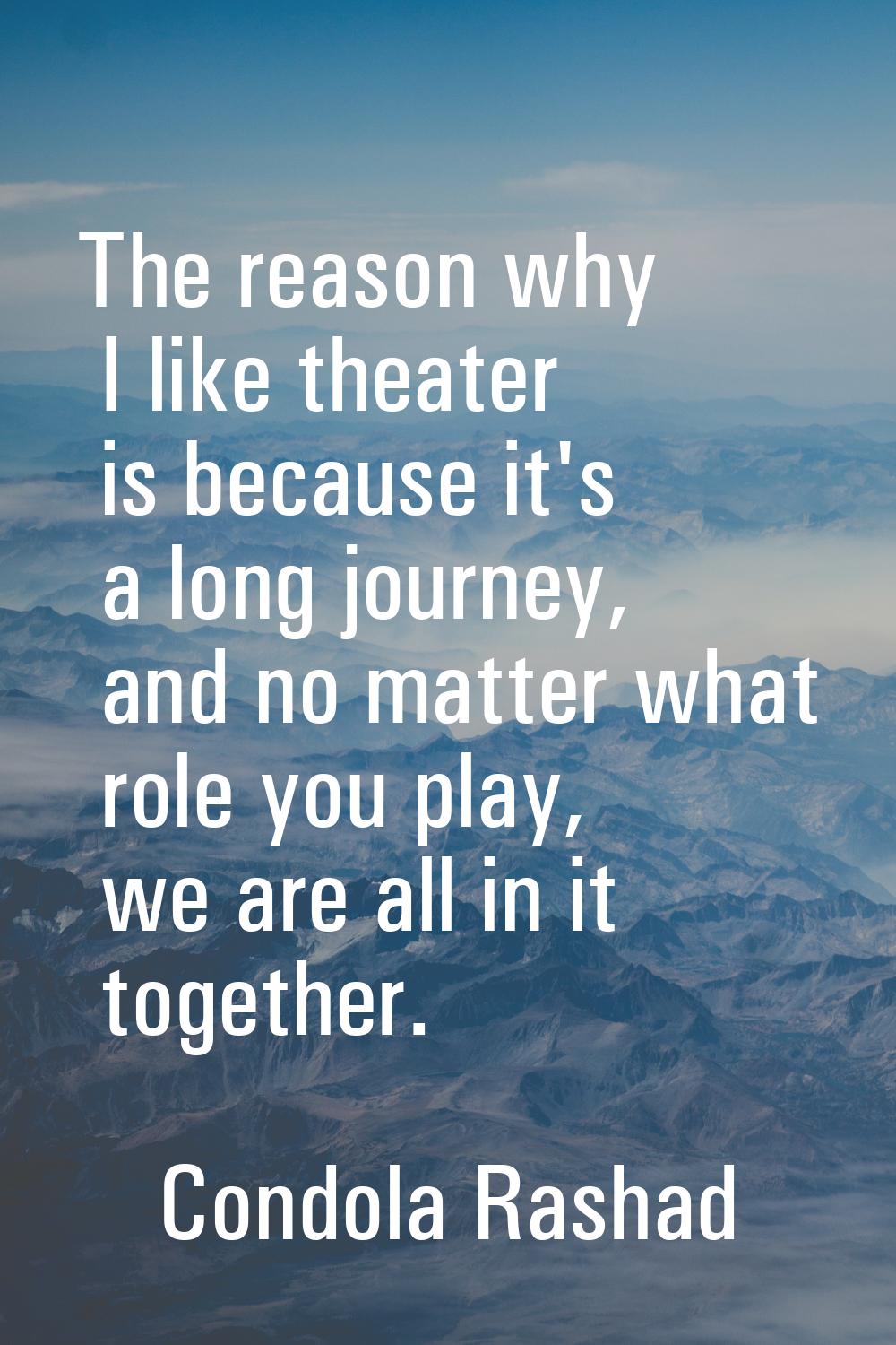 The reason why I like theater is because it's a long journey, and no matter what role you play, we 