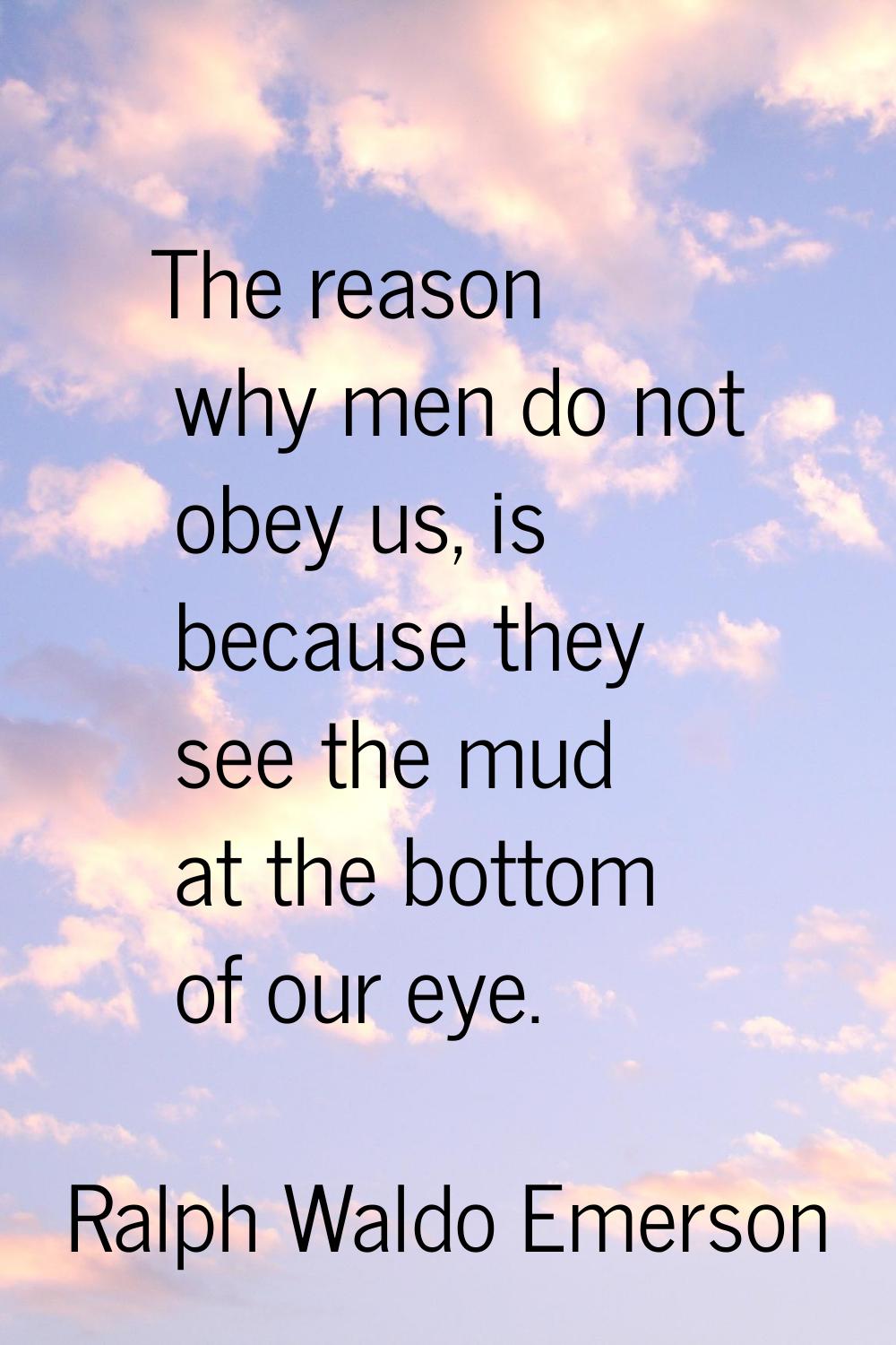 The reason why men do not obey us, is because they see the mud at the bottom of our eye.