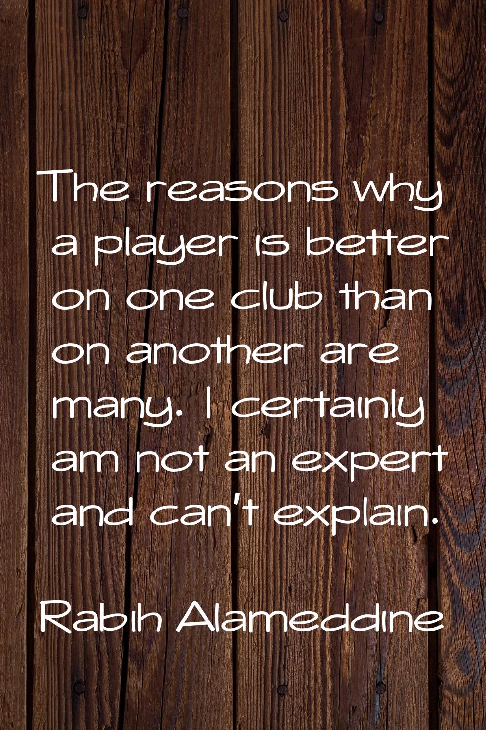 The reasons why a player is better on one club than on another are many. I certainly am not an expe