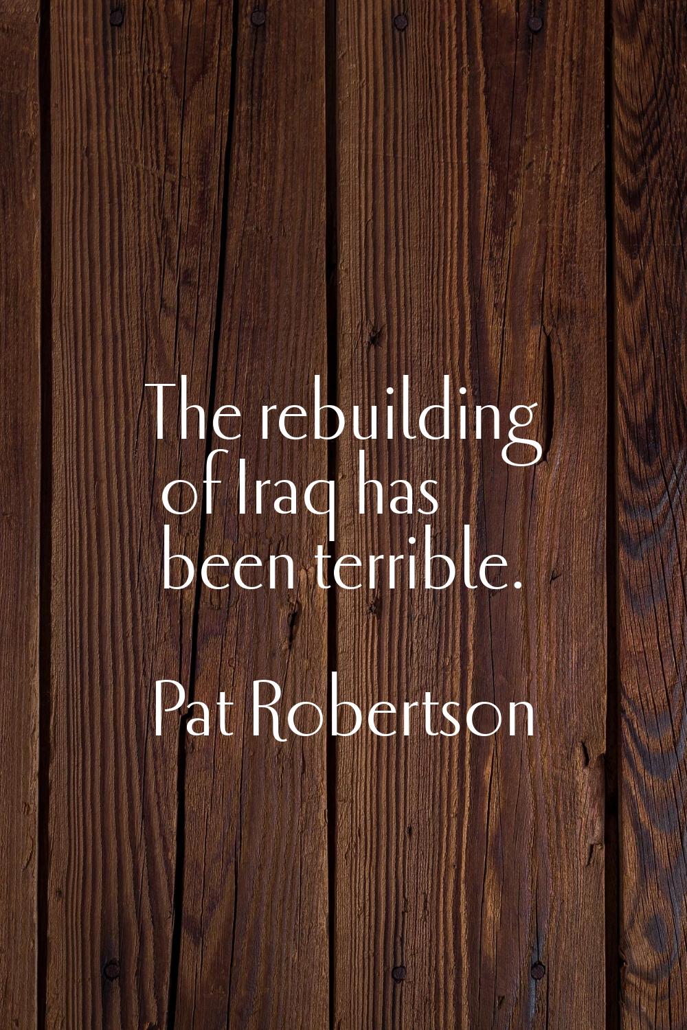 The rebuilding of Iraq has been terrible.