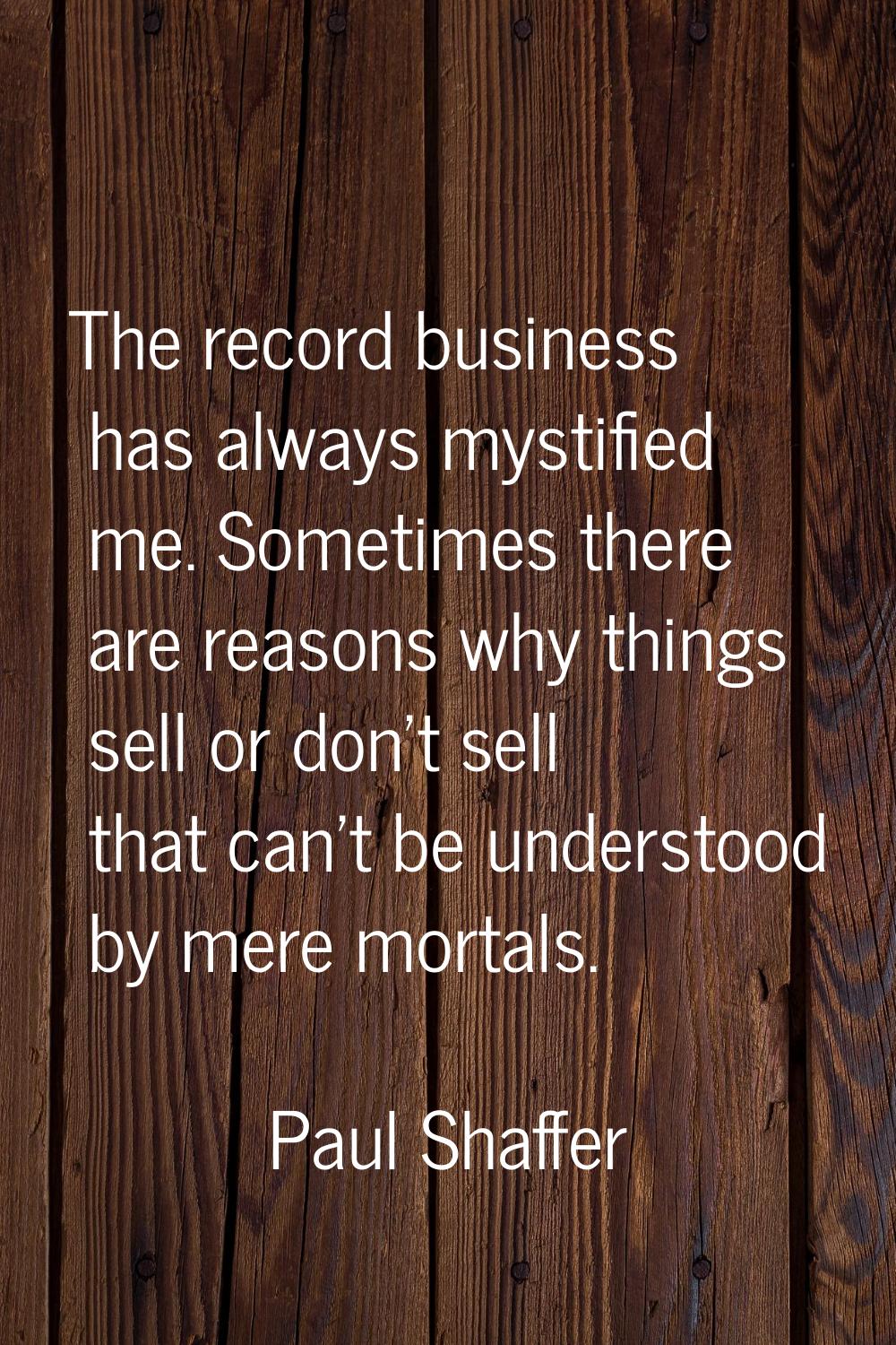 The record business has always mystified me. Sometimes there are reasons why things sell or don't s