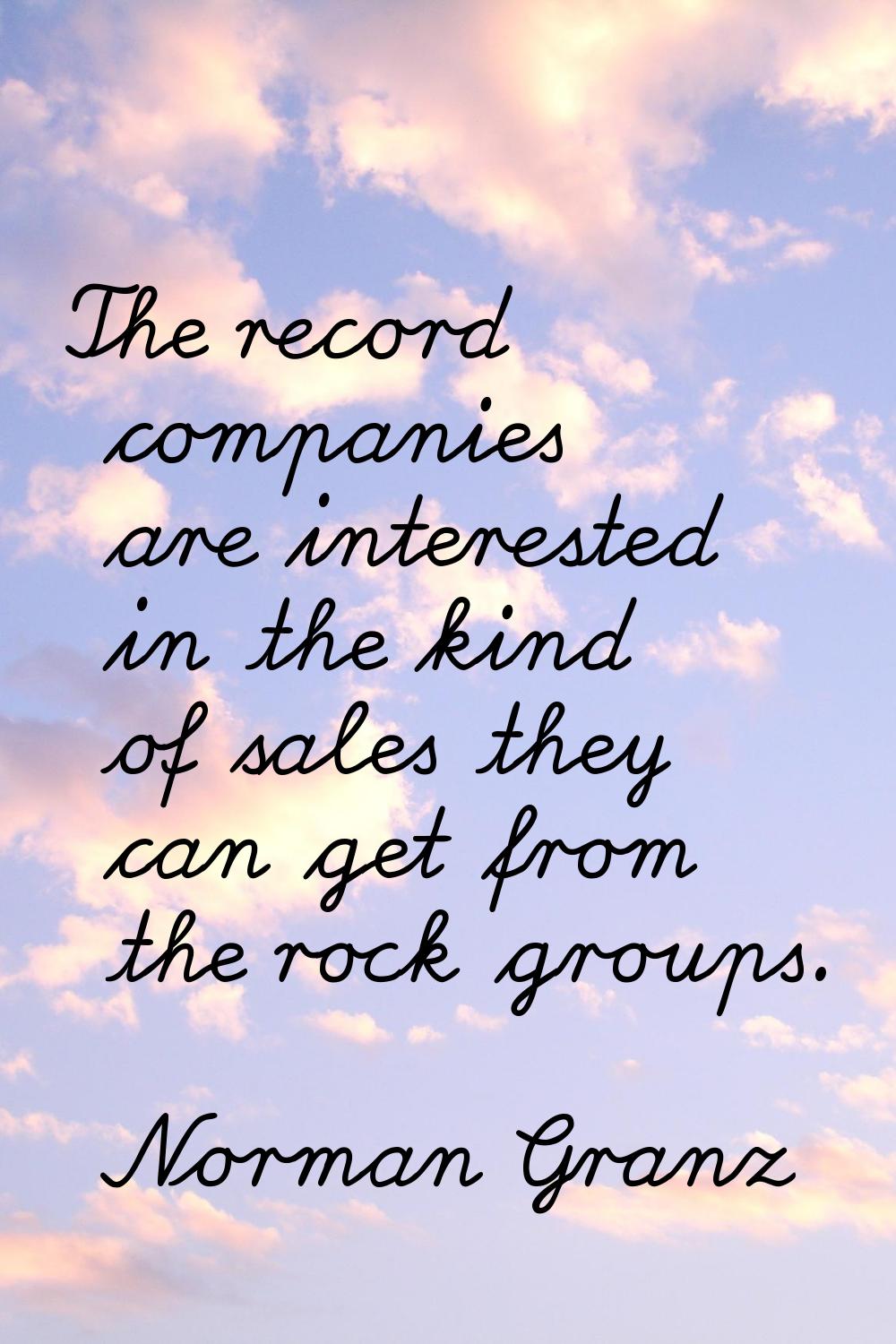 The record companies are interested in the kind of sales they can get from the rock groups.
