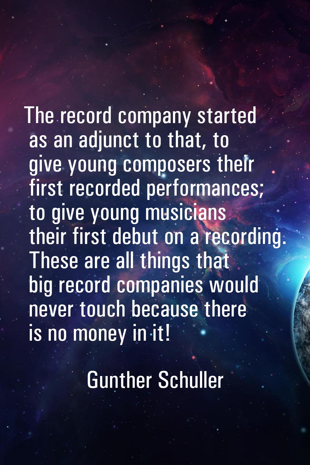 The record company started as an adjunct to that, to give young composers their first recorded perf