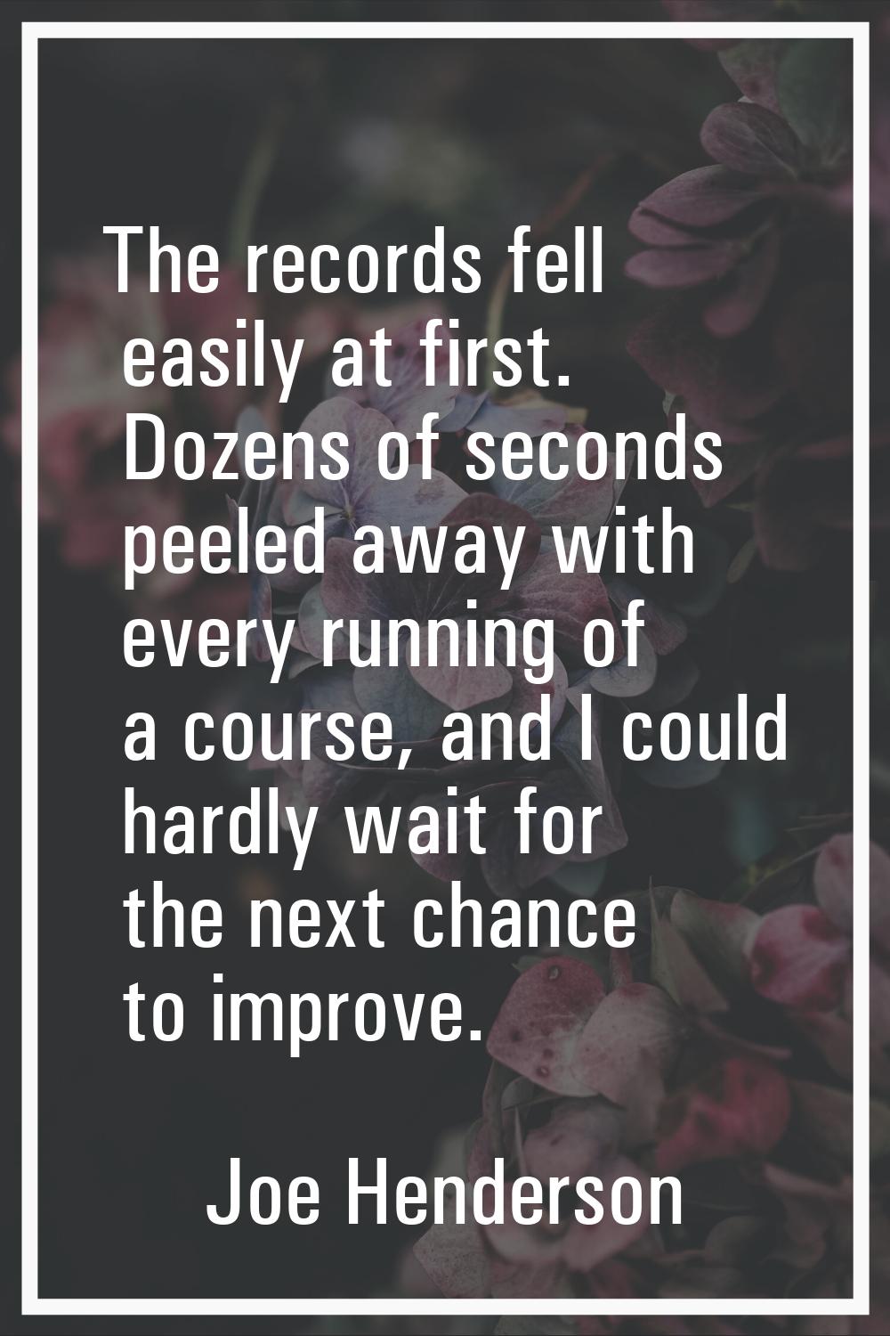 The records fell easily at first. Dozens of seconds peeled away with every running of a course, and
